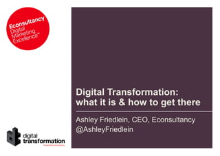Digital Transformation:
what it is & how to get there
Ashley Friedlein, CEO, Econsultancy
@AshleyFriedlein

 