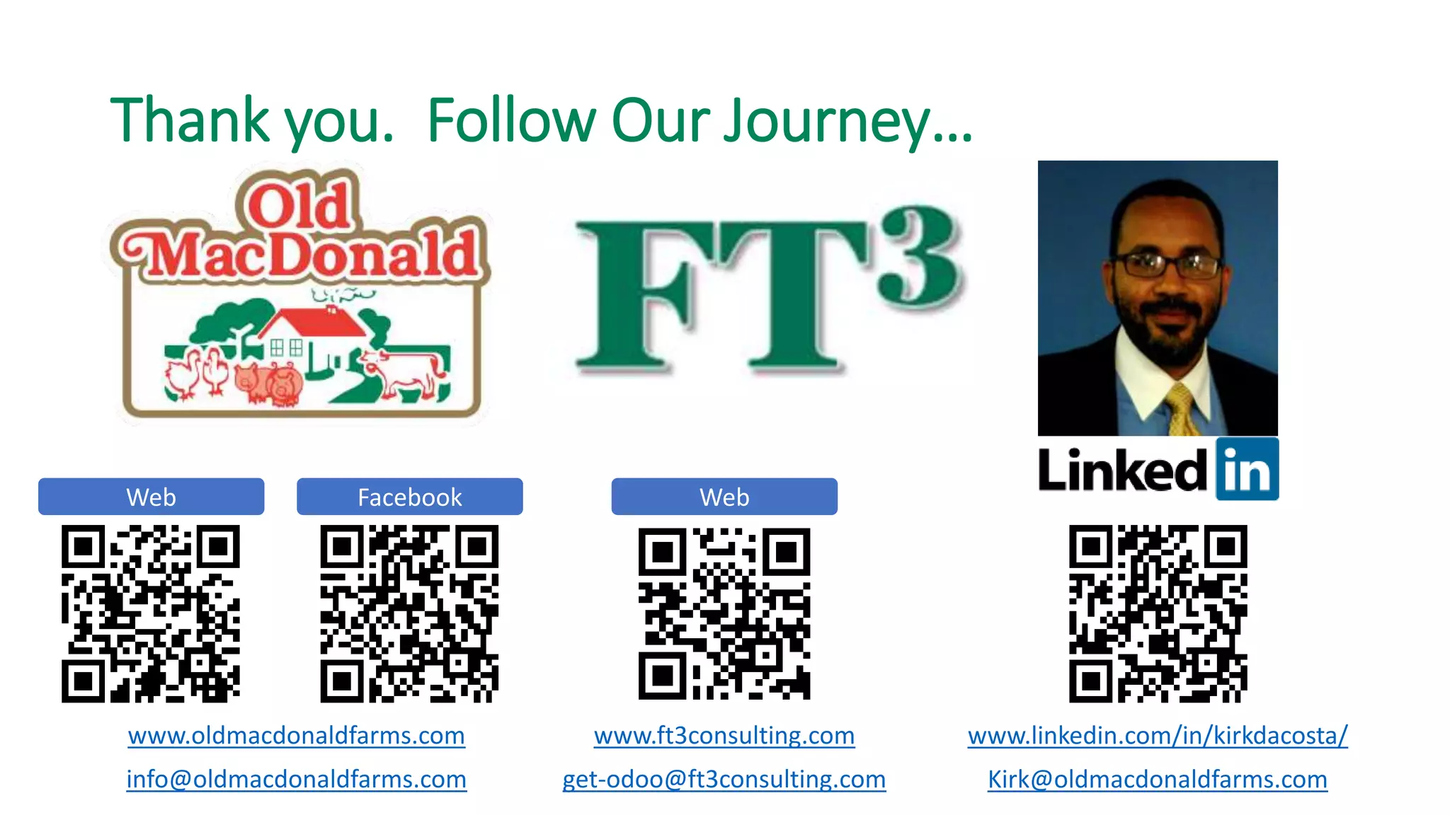 Thank you. Follow Our Journey…
Web Facebook Web
www.oldmacdonaldfarms.com www.ft3consulting.com www.linkedin.com/in/kirkdacosta/
info@oldmacdonaldfarms.com get-odoo@ft3consulting.com Kirk@oldmacdonaldfarms.com
 