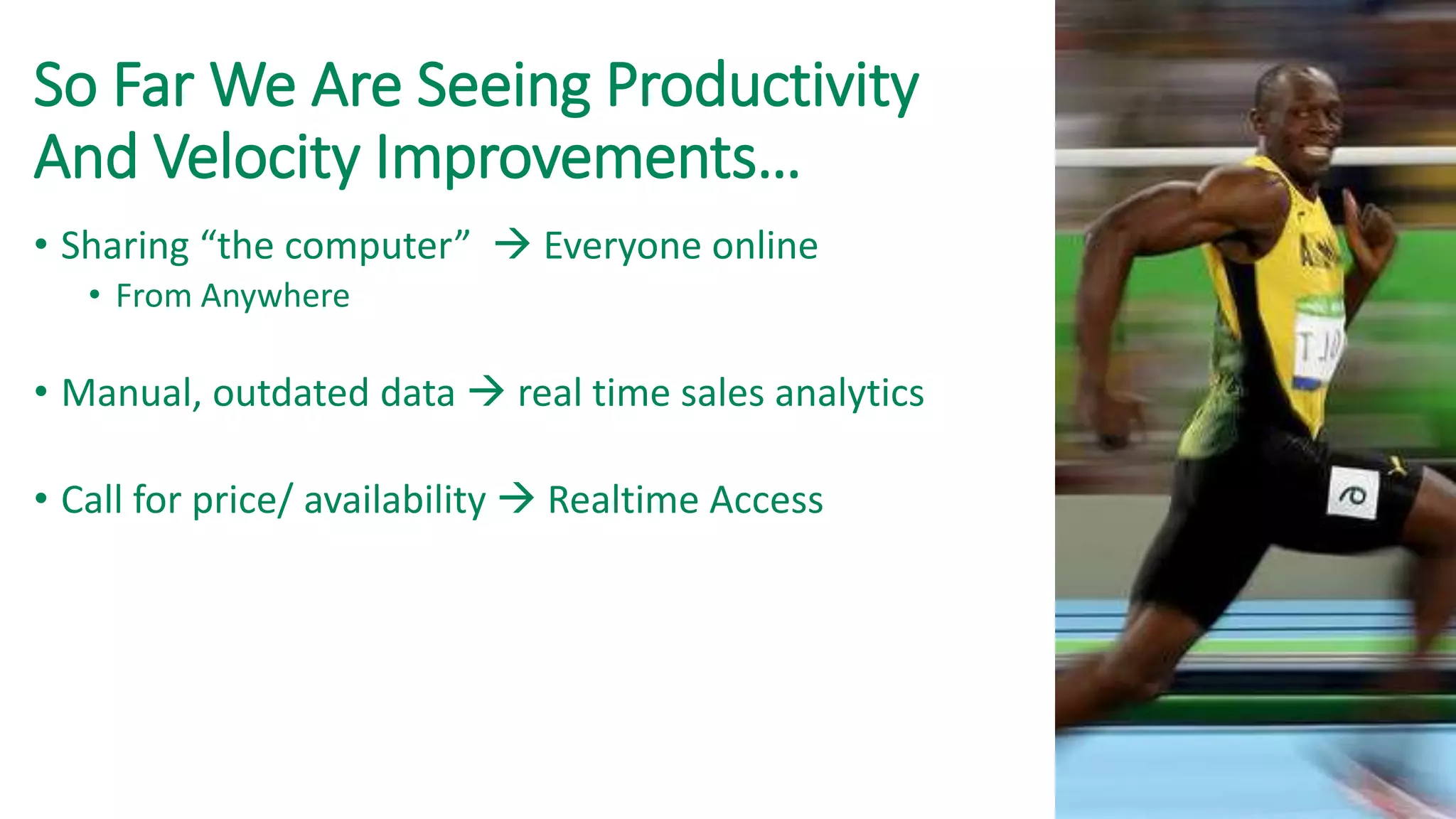 So Far We Are Seeing Productivity
And Velocity Improvements…
• Sharing “the computer”  Everyone online
• From Anywhere
• Manual, outdated data  real time sales analytics
• Call for price/ availability  Realtime Access
 