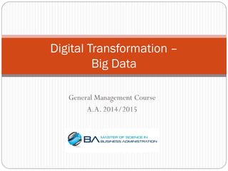 General Management Course
A.A. 2014/2015
Digital Transformation –
Big Data
 