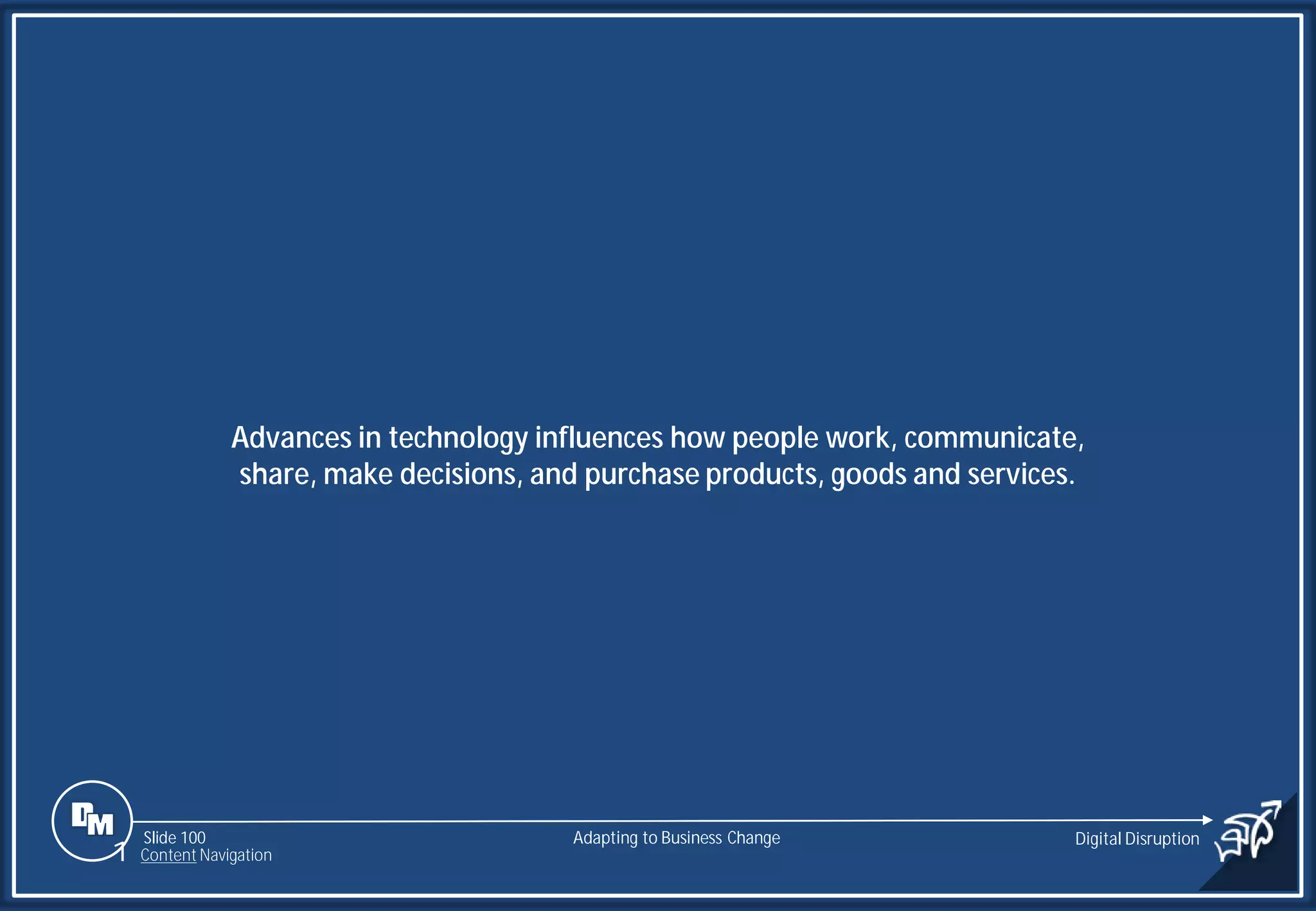 Slide 100
Advances in technology influences how people work, communicate,
share, make decisions, and purchase products, goods and services.
Adapting to Business Change Digital Disruption
1 Content Navigation
 