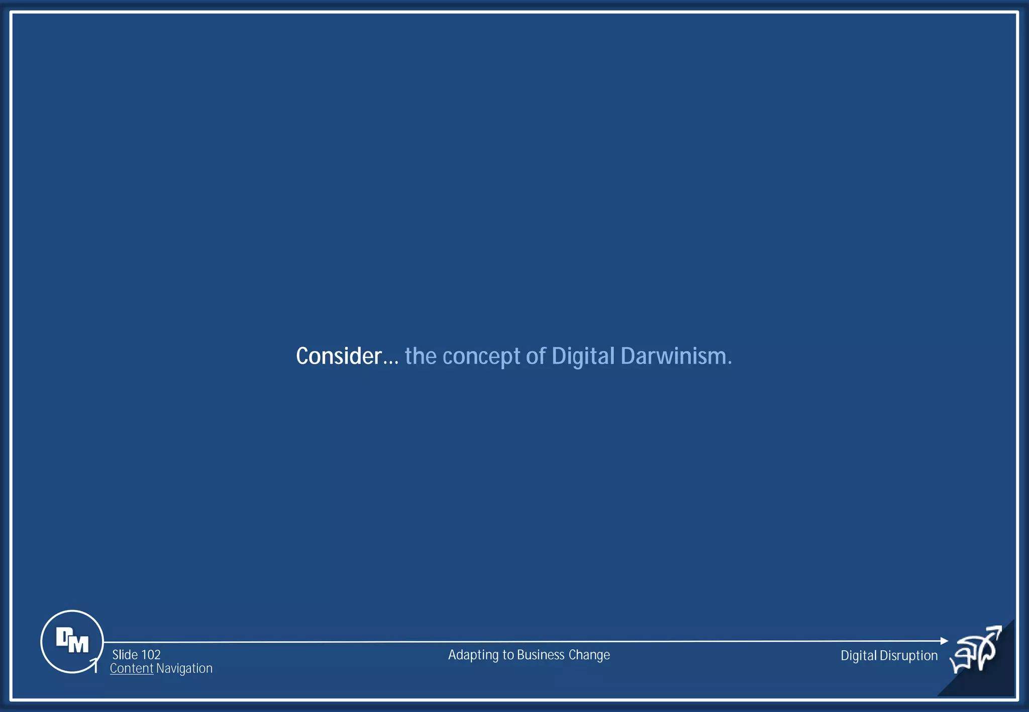 Slide 102
Consider… the concept of Digital Darwinism.
Adapting to Business Change Digital Disruption
1 Content Navigation
 
