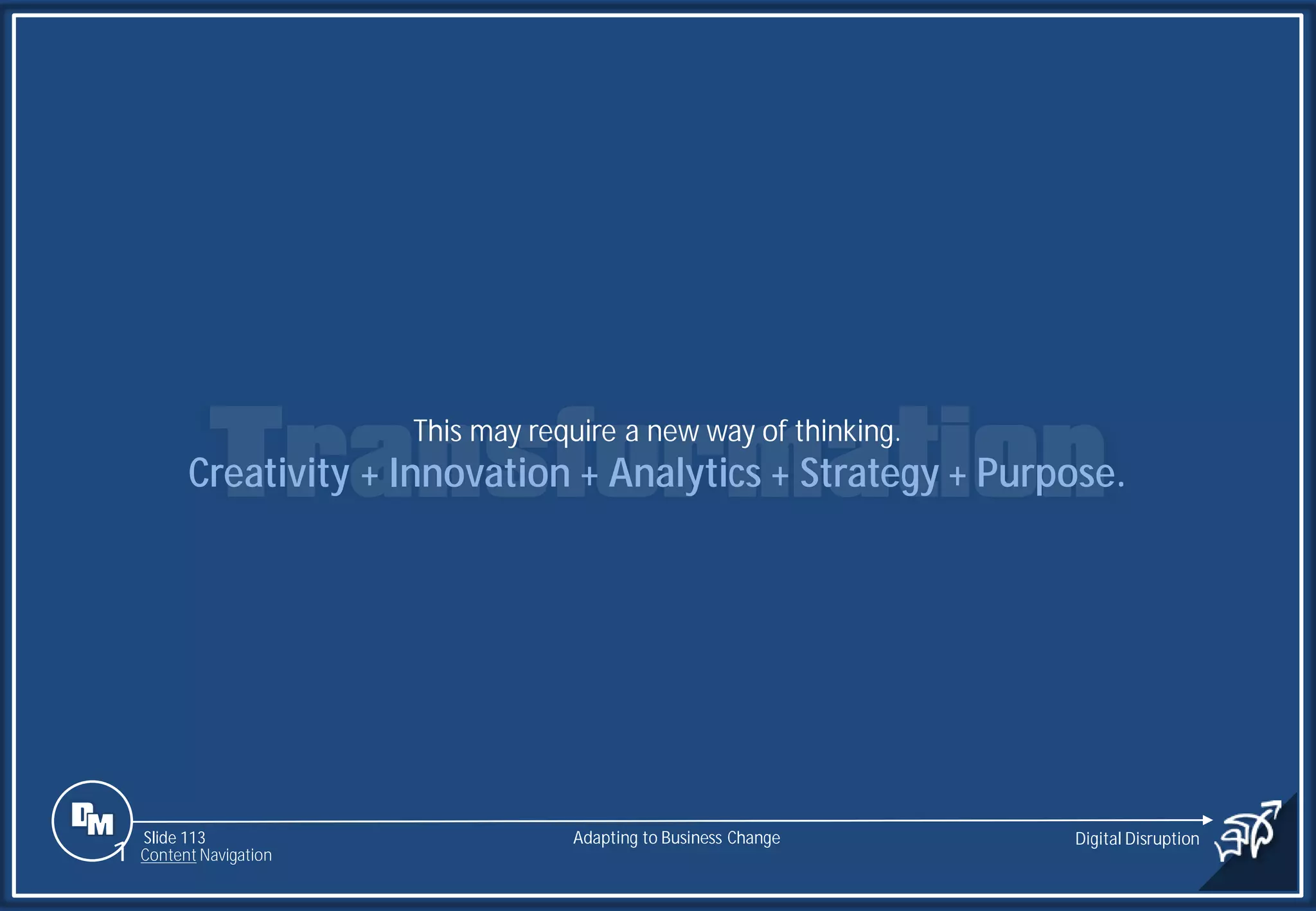 Slide 113
This may require a new way of thinking.
Creativity + Innovation + Analytics + Strategy + Purpose.
Adapting to Business Change Digital Disruption
1 Content Navigation
 