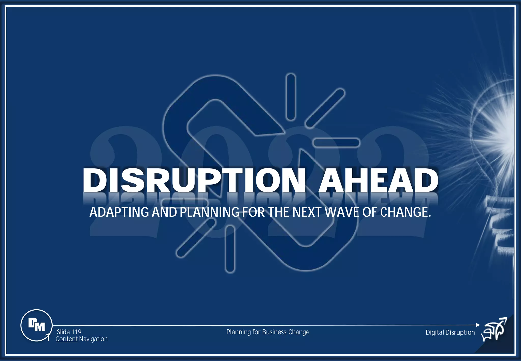 Slide 119
DISRUPTION AHEAD
ADAPTING AND PLANNING FOR THE NEXT WAVE OF CHANGE.
Planning for Business Change Digital Disruption
1 Content Navigation
 