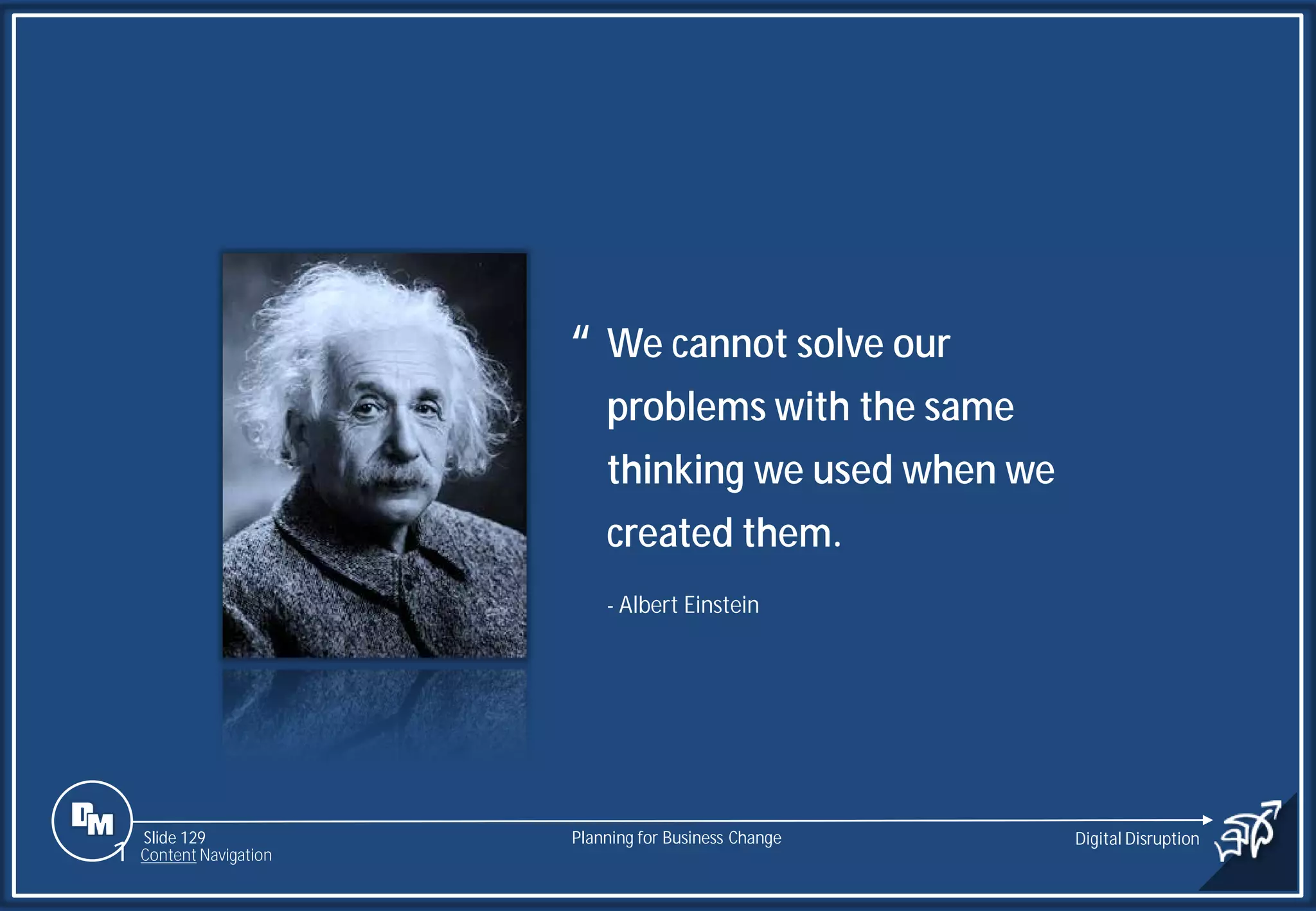 Slide 129
We cannot solve our
problems with the same
thinking we used when we
created them.
- Albert Einstein
“
Planning for Business Change Digital Disruption
1 Content Navigation
 