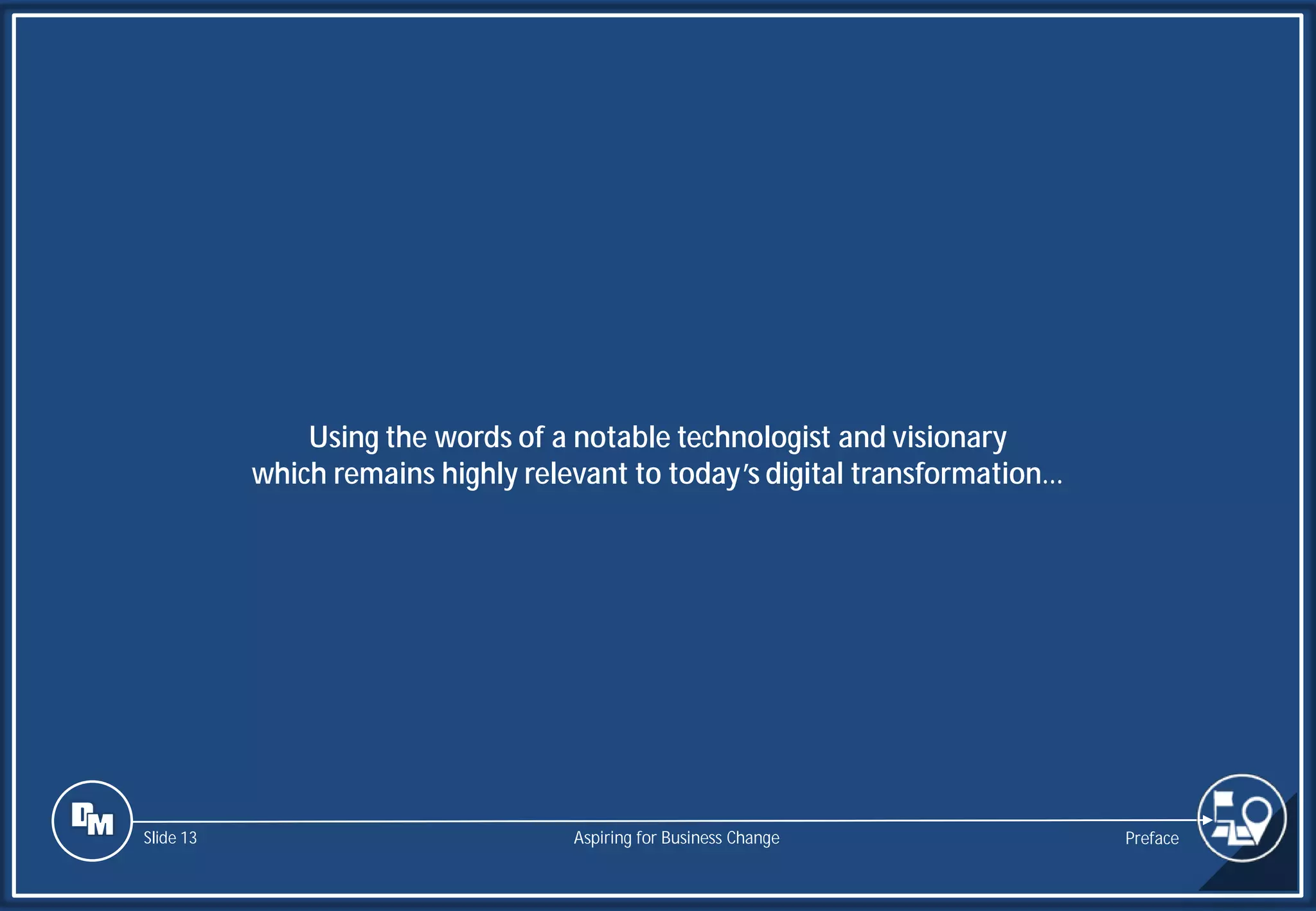 Slide 13
Using the words of a notable technologist and visionary
which remains highly relevant to today’s digital transformation…
Preface
Aspiring for Business Change
 
