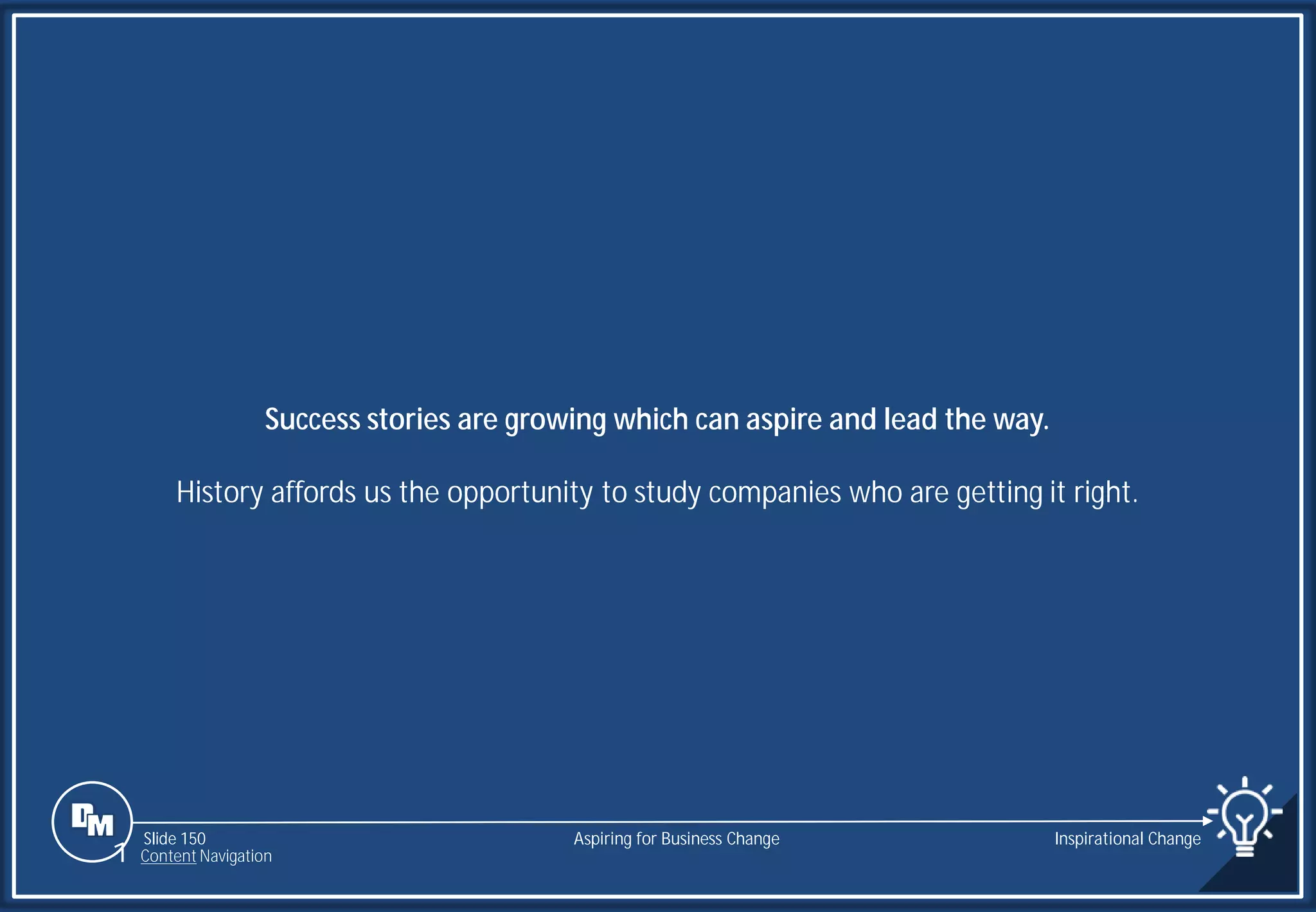 Slide 150
Success stories are growing which can aspire and lead the way.
History affords us the opportunity to study companies who are getting it right.
Aspiring for Business Change Inspirational Change
1 Content Navigation
 