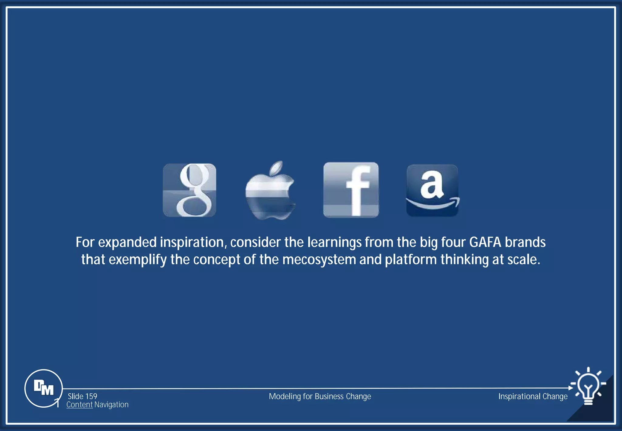 Slide 159
For expanded inspiration, consider the learnings from the big four GAFA brands
that exemplify the concept of the mecosystem and platform thinking at scale.
Modeling for Business Change Inspirational Change
1 Content Navigation
 