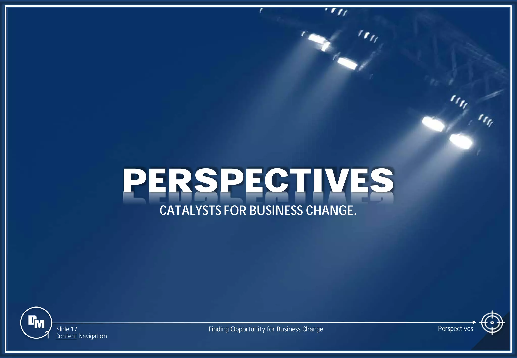 Slide 17
PERSPECTIVES
CATALYSTS FOR BUSINESS CHANGE.
Finding Opportunity for Business Change Perspectives
1 Content Navigation
 