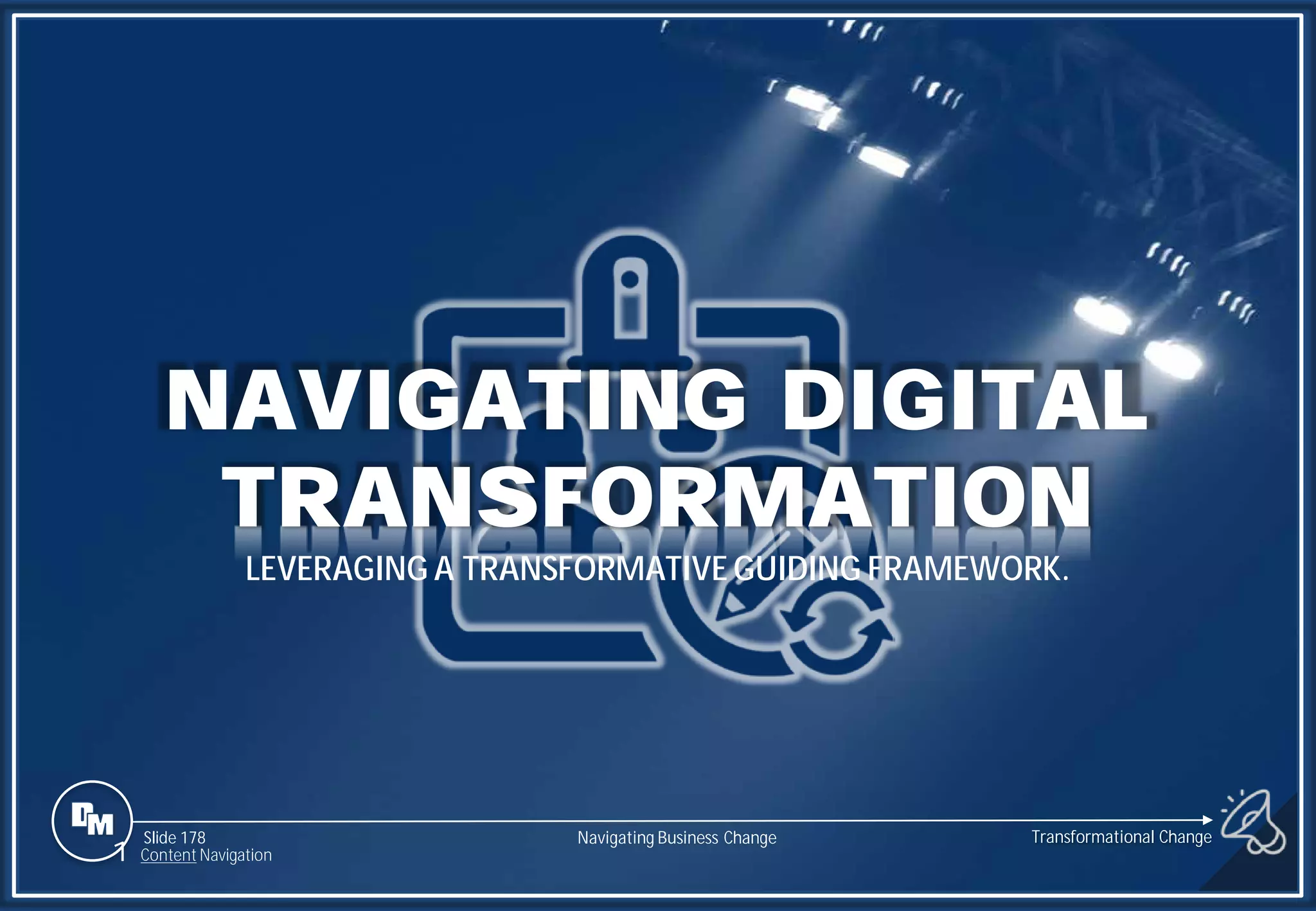 Slide 178
NAVIGATING DIGITAL
TRANSFORMATION
LEVERAGING A TRANSFORMATIVE GUIDING FRAMEWORK.
Transformational Change
Navigating Business Change
1 Content Navigation
 
