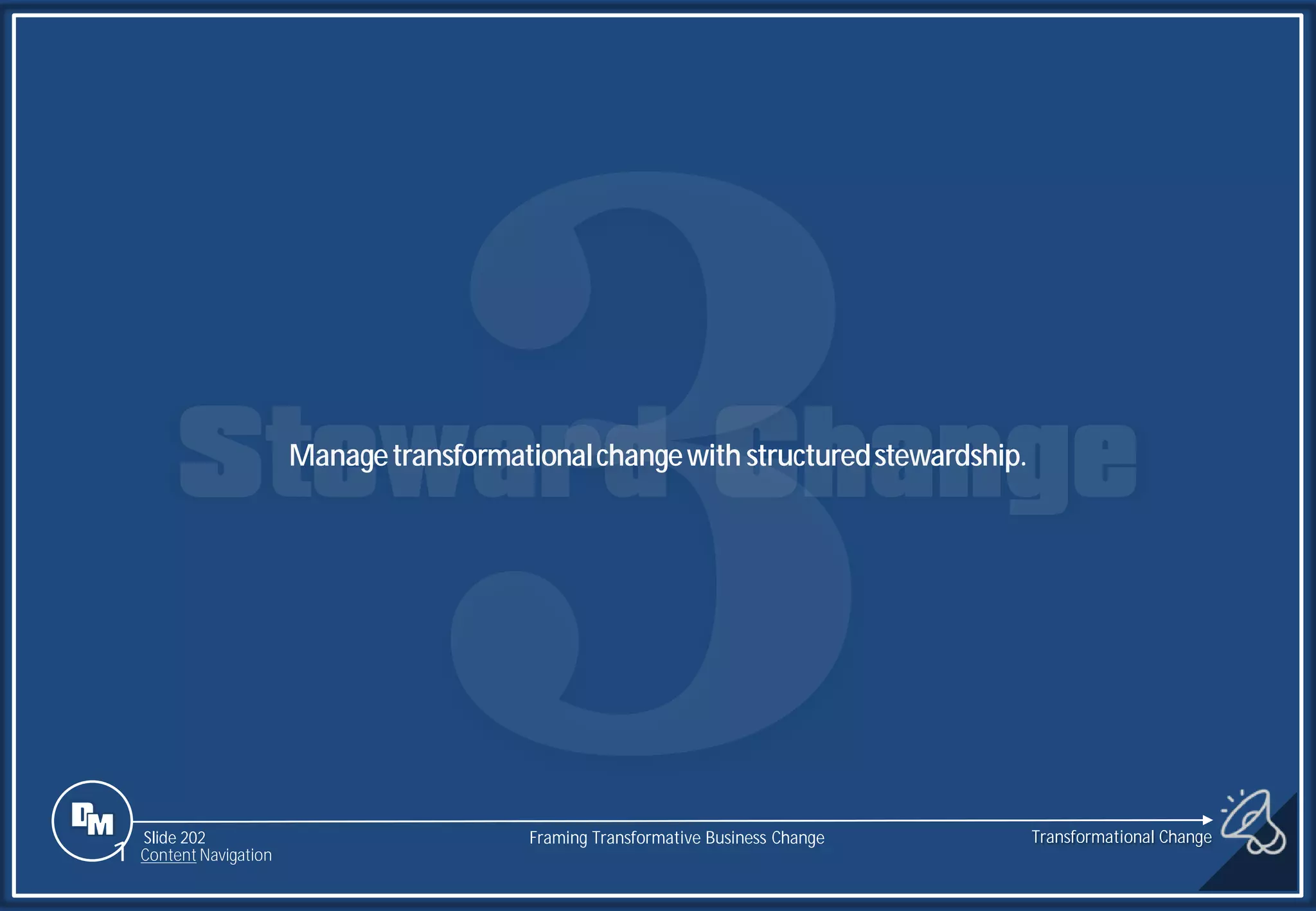 Slide 202
Managetransformationalchangewith structuredstewardship.
Transformational Change
1 Content Navigation
Framing Transformative Business Change
 