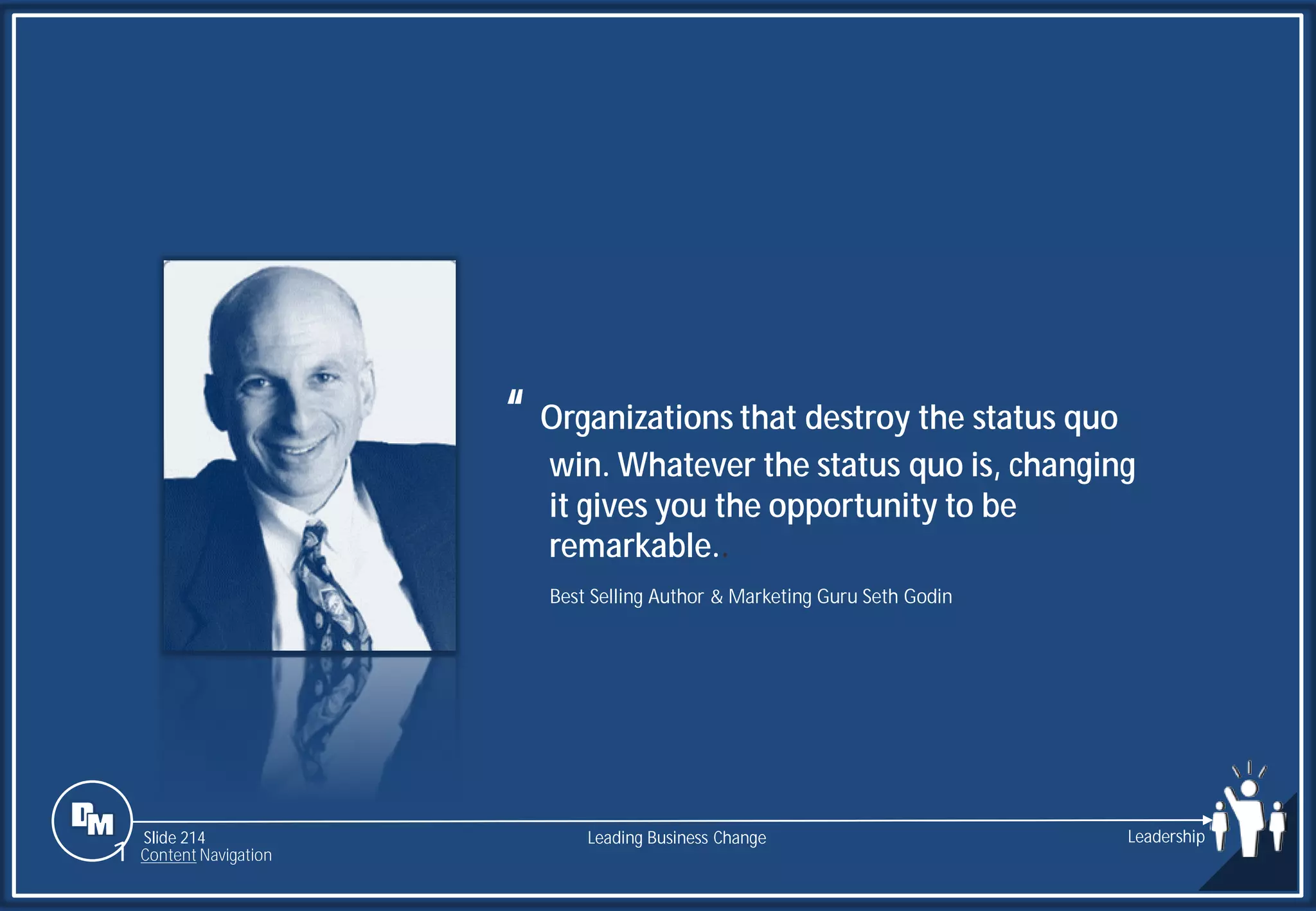 Slide 214
“ Organizations that destroy the status quo
win. Whatever the status quo is, changing
it gives you the opportunity to be
remarkable..
Best Selling Author & Marketing Guru Seth Godin
Leading Business Change Leadership
1 Content Navigation
 