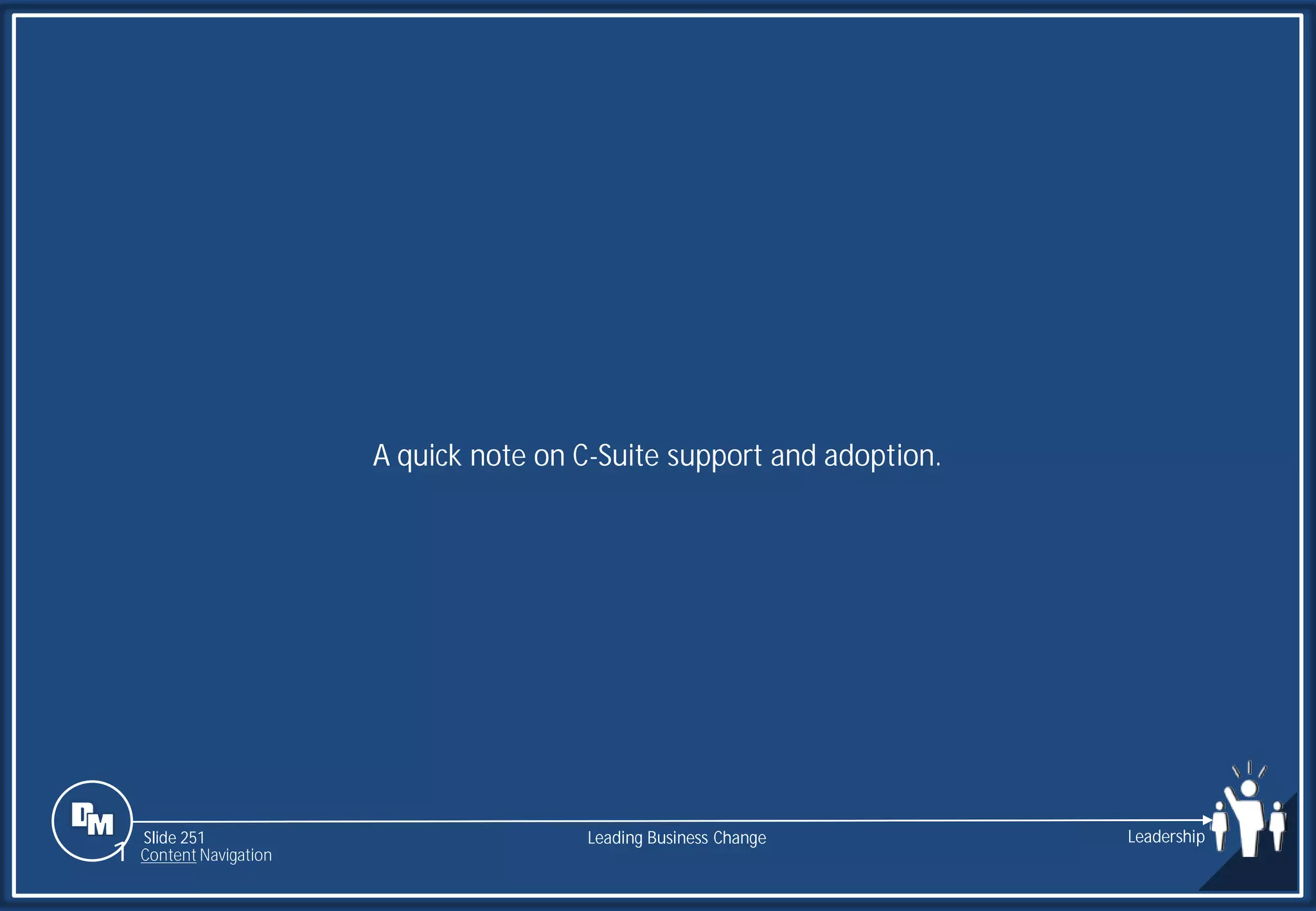 Slide 251
A quick note on C-Suite support and adoption.
Leading Business Change Leadership
1 Content Navigation
 