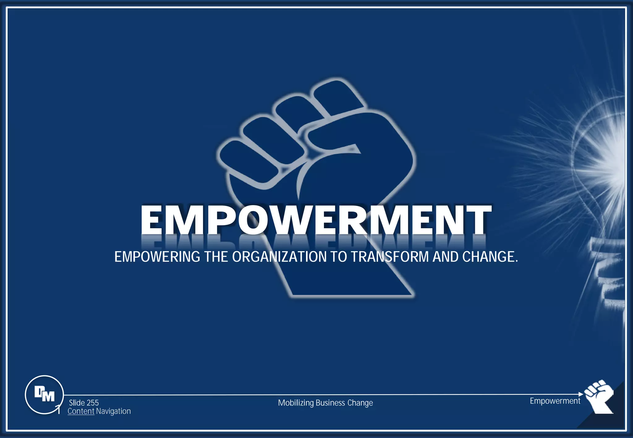 Slide 255
EMPOWERMENT
EMPOWERING THE ORGANIZATION TO TRANSFORM AND CHANGE.
Empowerment
Mobilizing Business Change
1 Content Navigation
 