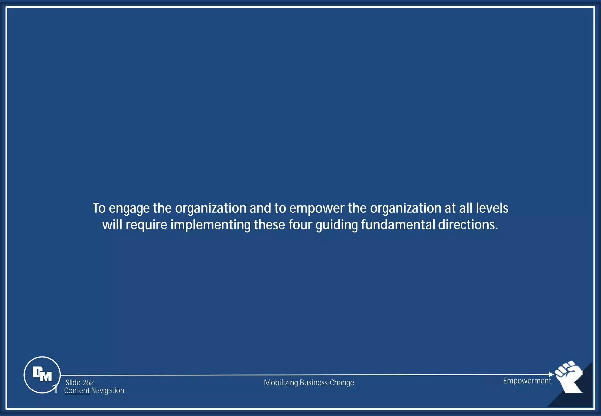 Slide 262
To engage the organization and to empower the organization at all levels
will require implementing these four guiding fundamental directions.
Mobilizing Business Change Empowerment
1 Content Navigation
 