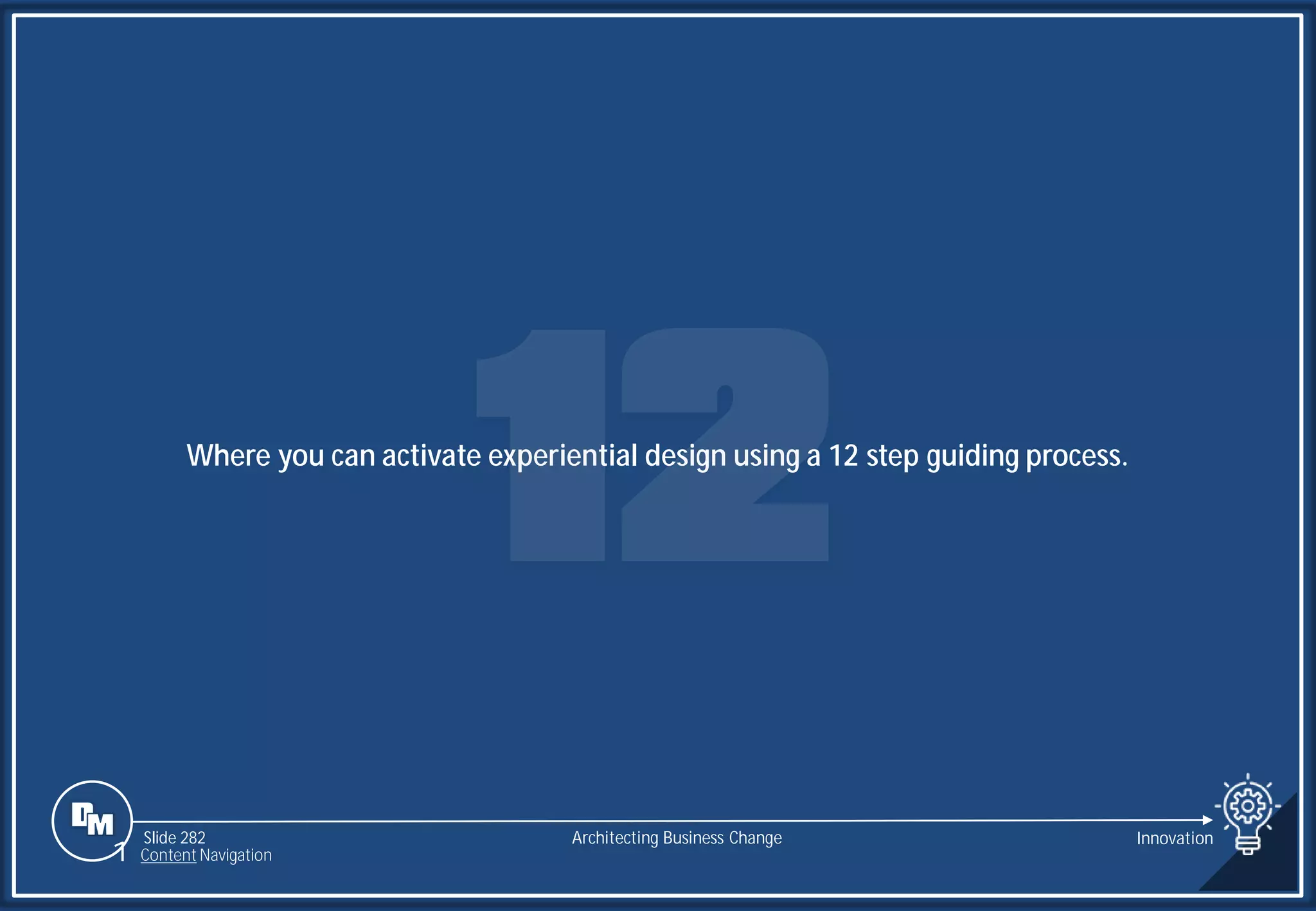 Slide 282
Where you can activate experiential design using a 12 step guiding process.
Architecting Business Change Innovation
1 Content Navigation
 