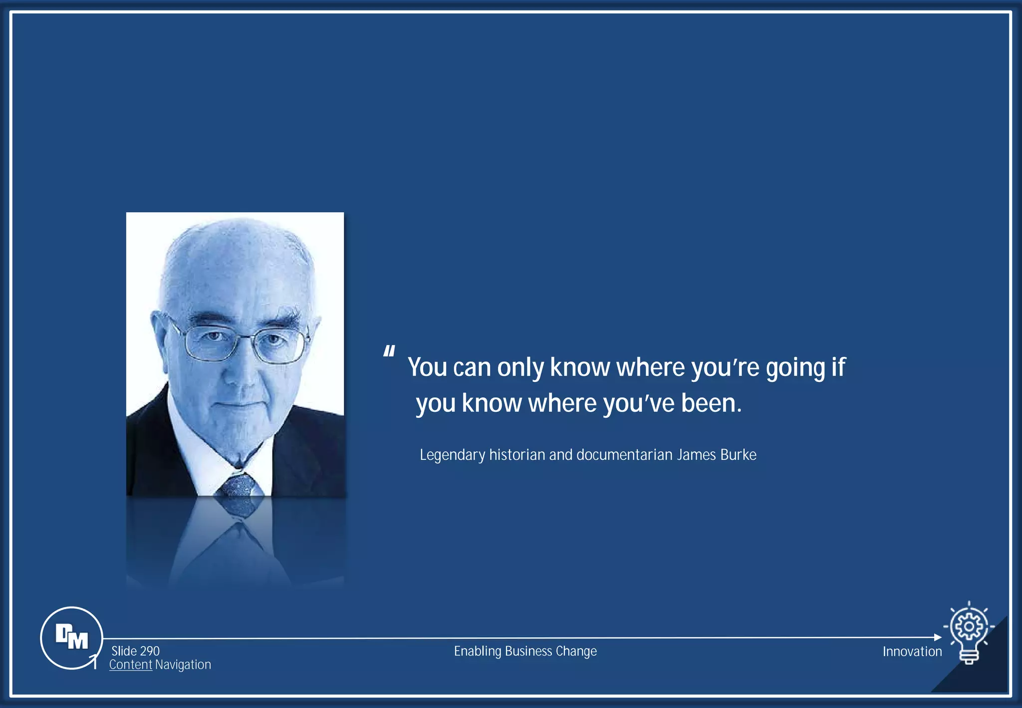 Slide 290
“ You can only know where you’re going if
you know where you’ve been.
Legendary historian and documentarian James Burke
Enabling Business Change Innovation
1 Content Navigation
 
