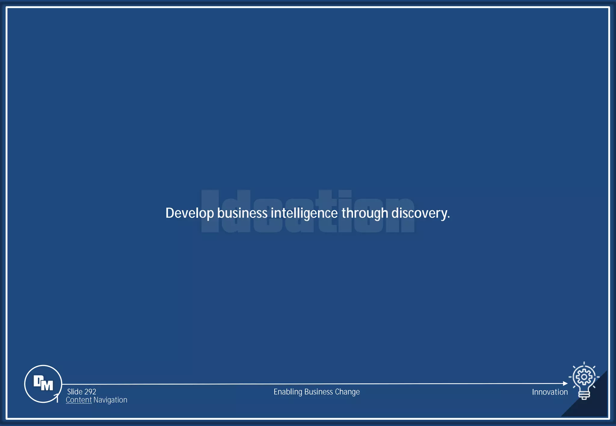 Slide 292
Develop business intelligence through discovery.
Enabling Business Change Innovation
1 Content Navigation
 