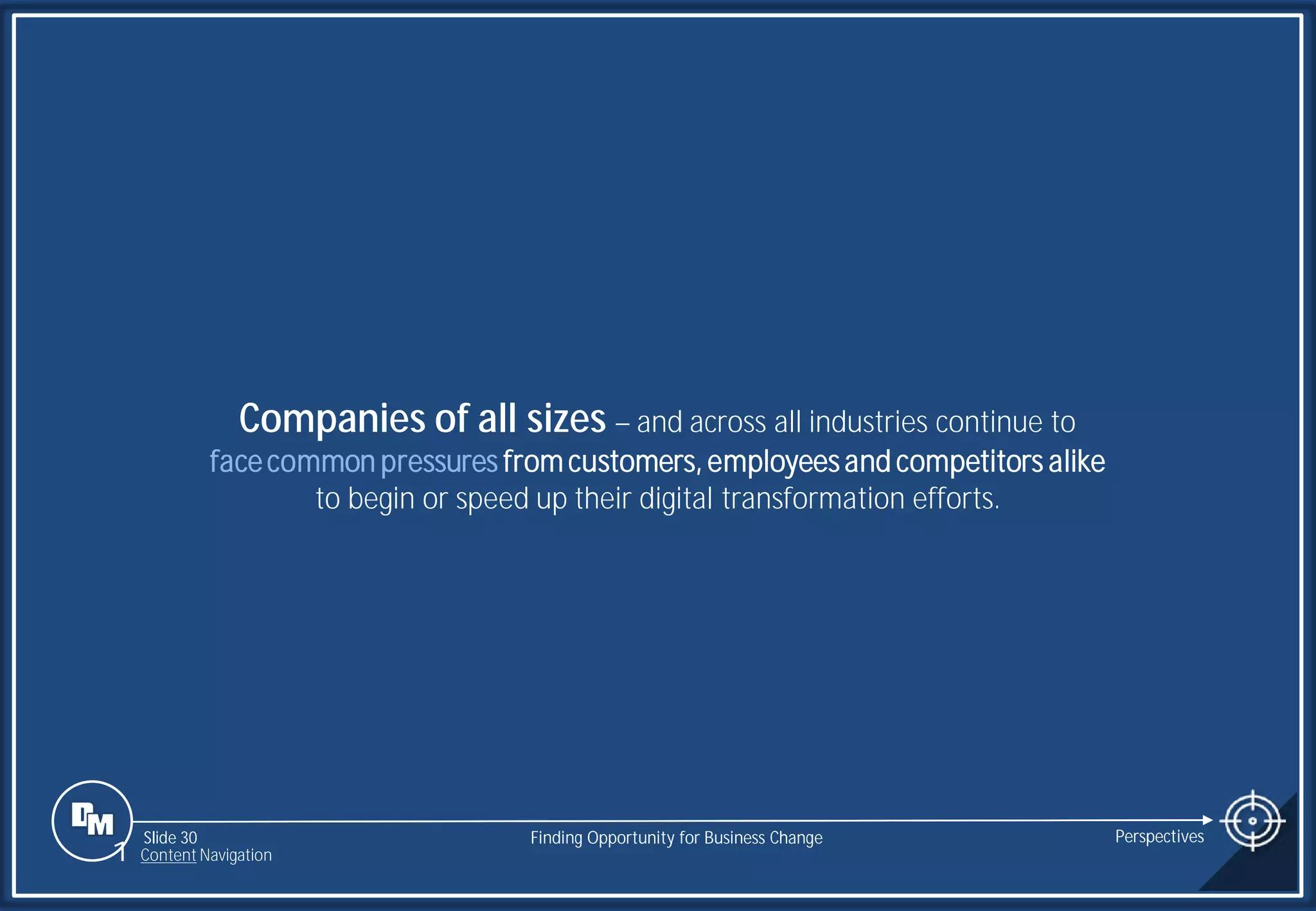 Slide 30
Companies of all sizes – and across all industries continue to
facecommon pressures fromcustomers, employees and competitors alike
to begin or speed up their digital transformation efforts.
Finding Opportunity for Business Change Perspectives
1 Content Navigation
 