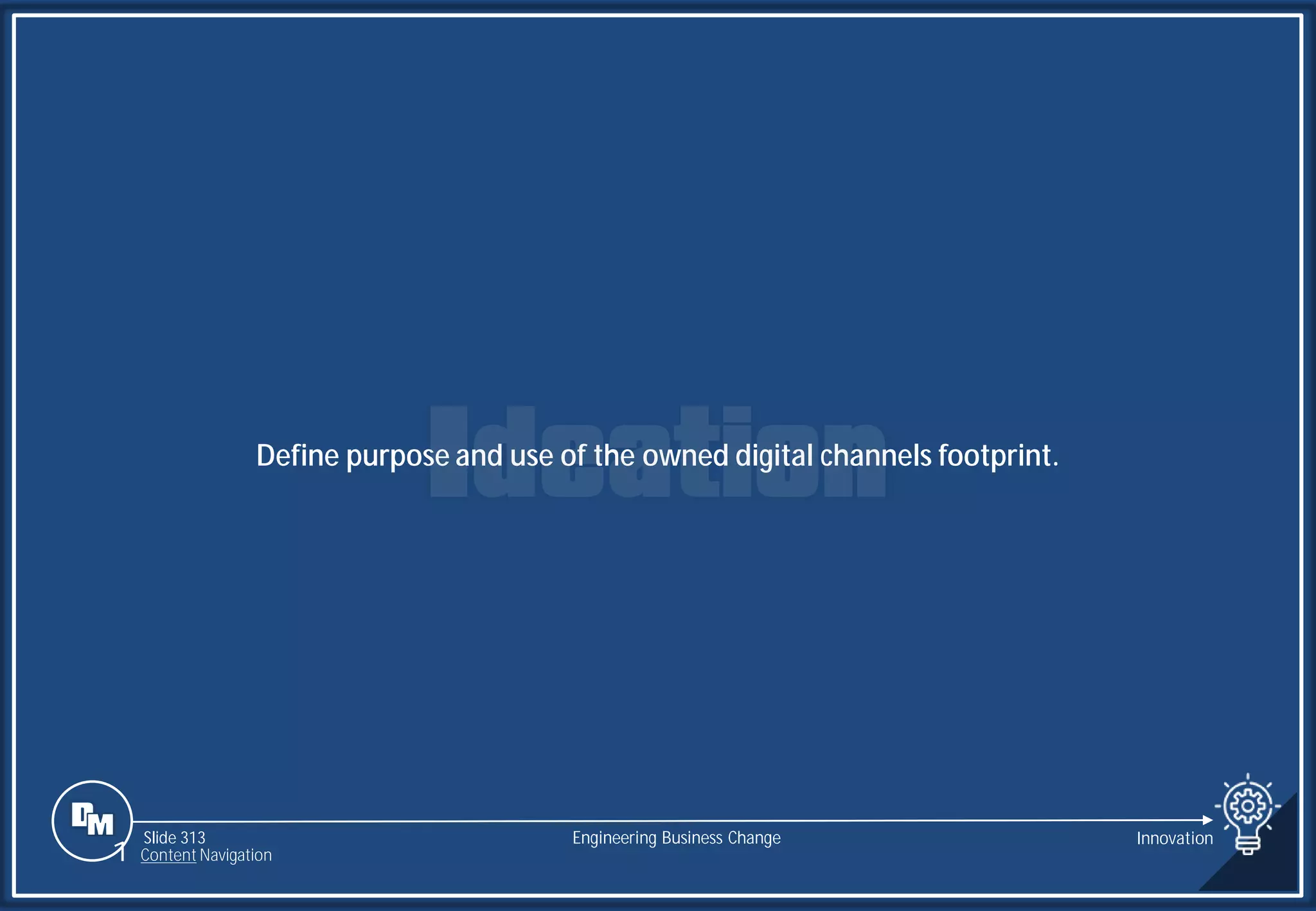 Slide 313
Define purpose and use of the owned digital channels footprint.
Engineering Business Change Innovation
1 Content Navigation
 