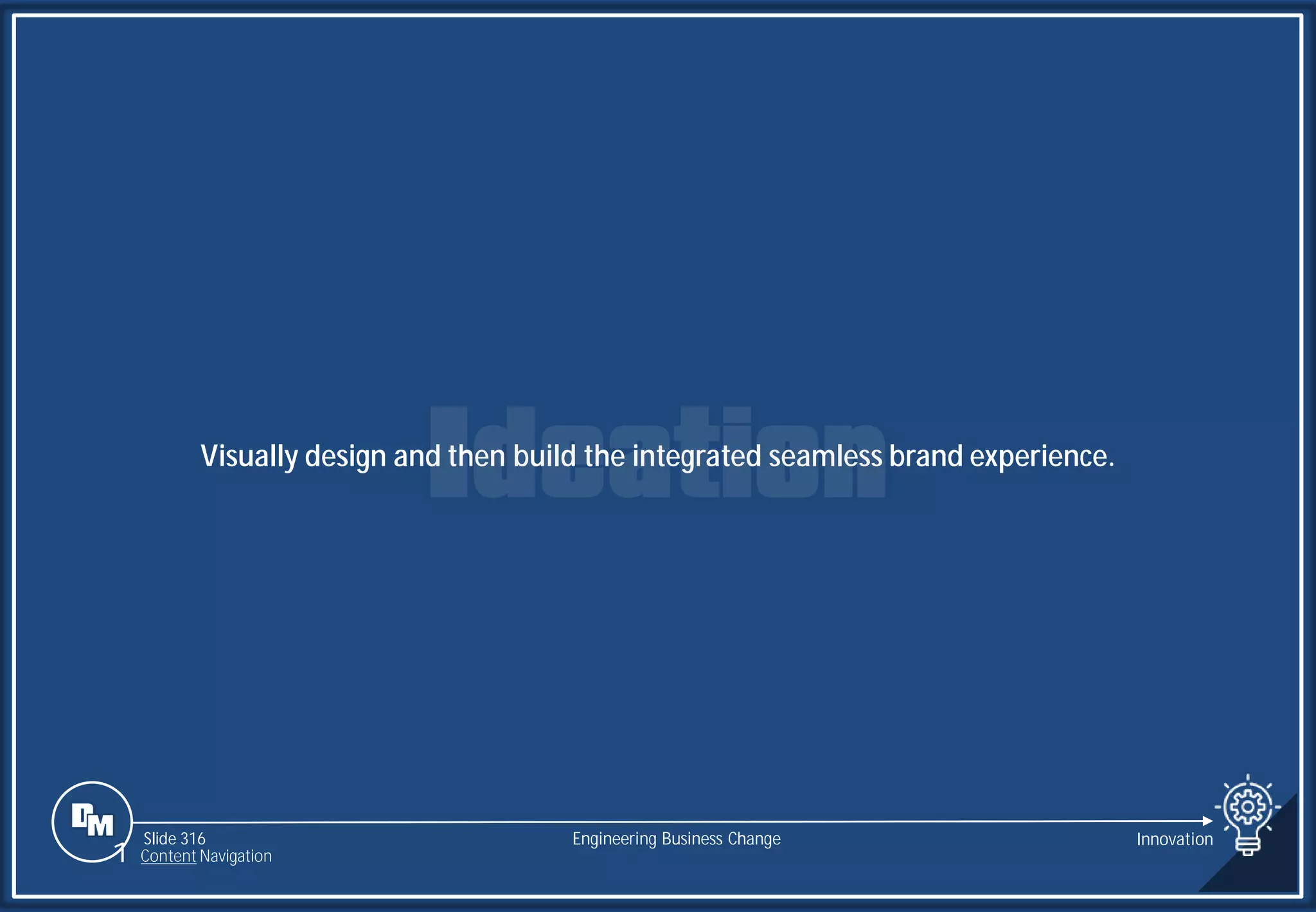 Slide 316
Visually design and then build the integrated seamless brand experience.
Engineering Business Change Innovation
1 Content Navigation
 