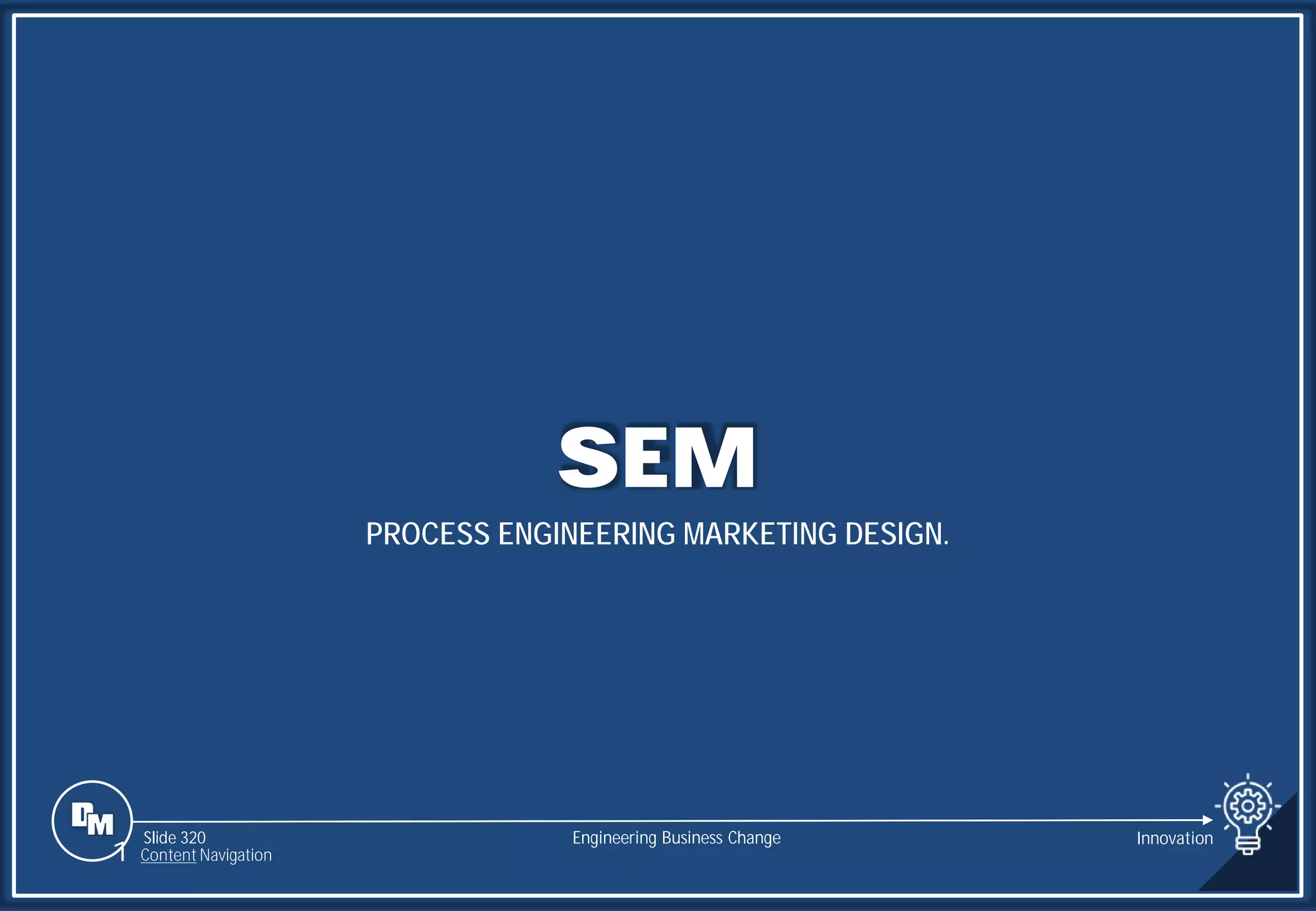 Slide 320
SEM
PROCESS ENGINEERING MARKETING DESIGN.
Engineering Business Change
1 Content Navigation
Innovation
 
