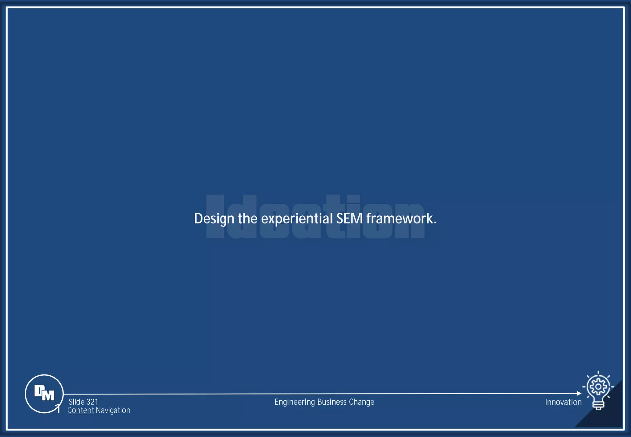 Slide 321
Design the experiential SEM framework.
Engineering Business Change Innovation
1 Content Navigation
 