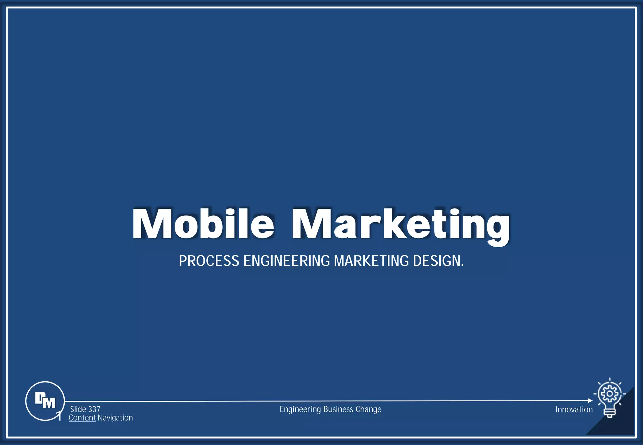 Slide 337
Mobile Marketing
PROCESS ENGINEERING MARKETING DESIGN.
Engineering Business Change
1 Content Navigation
Innovation
 