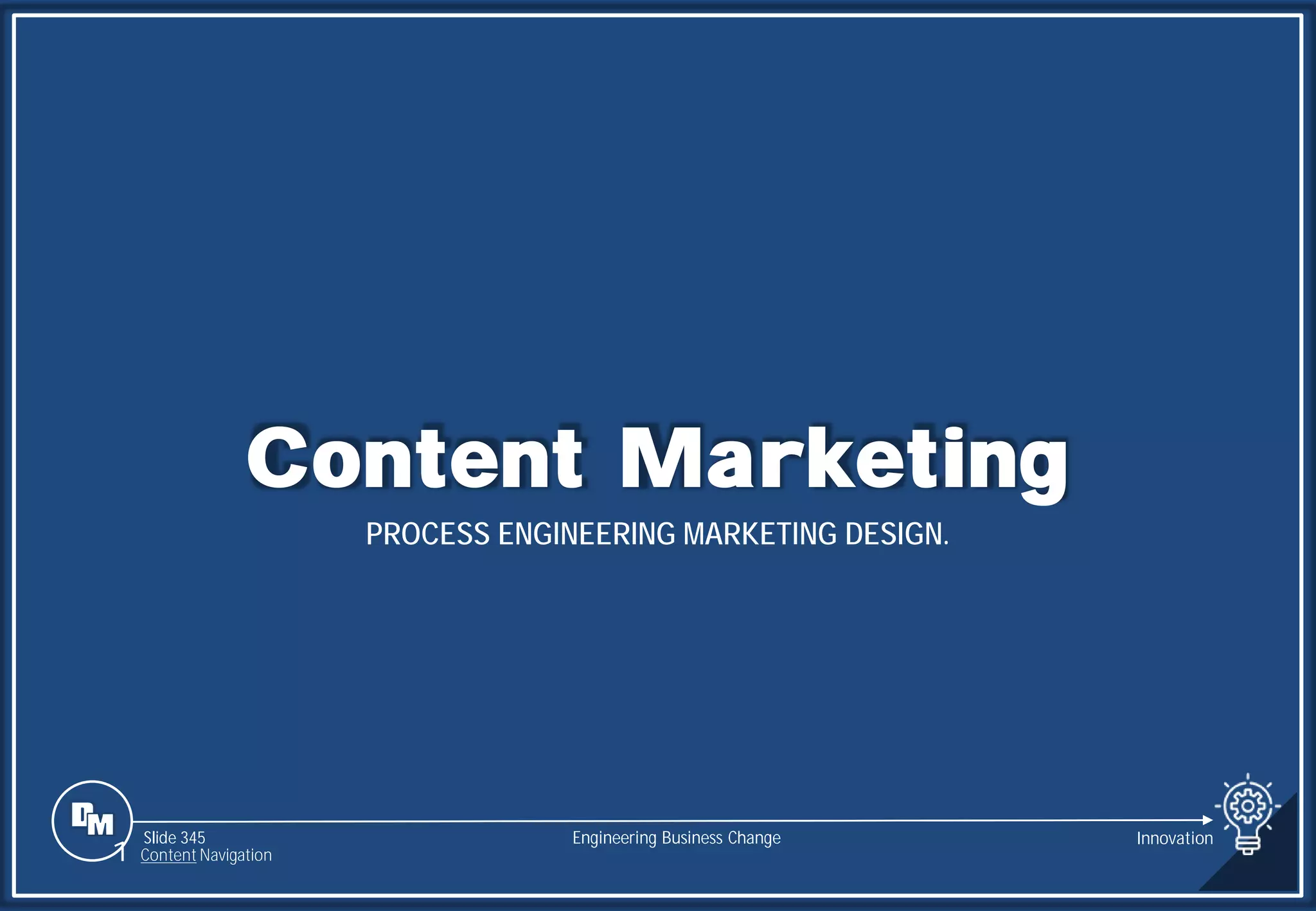 Slide 345
Content Marketing
PROCESS ENGINEERING MARKETING DESIGN.
Engineering Business Change
1 Content Navigation
Innovation
 
