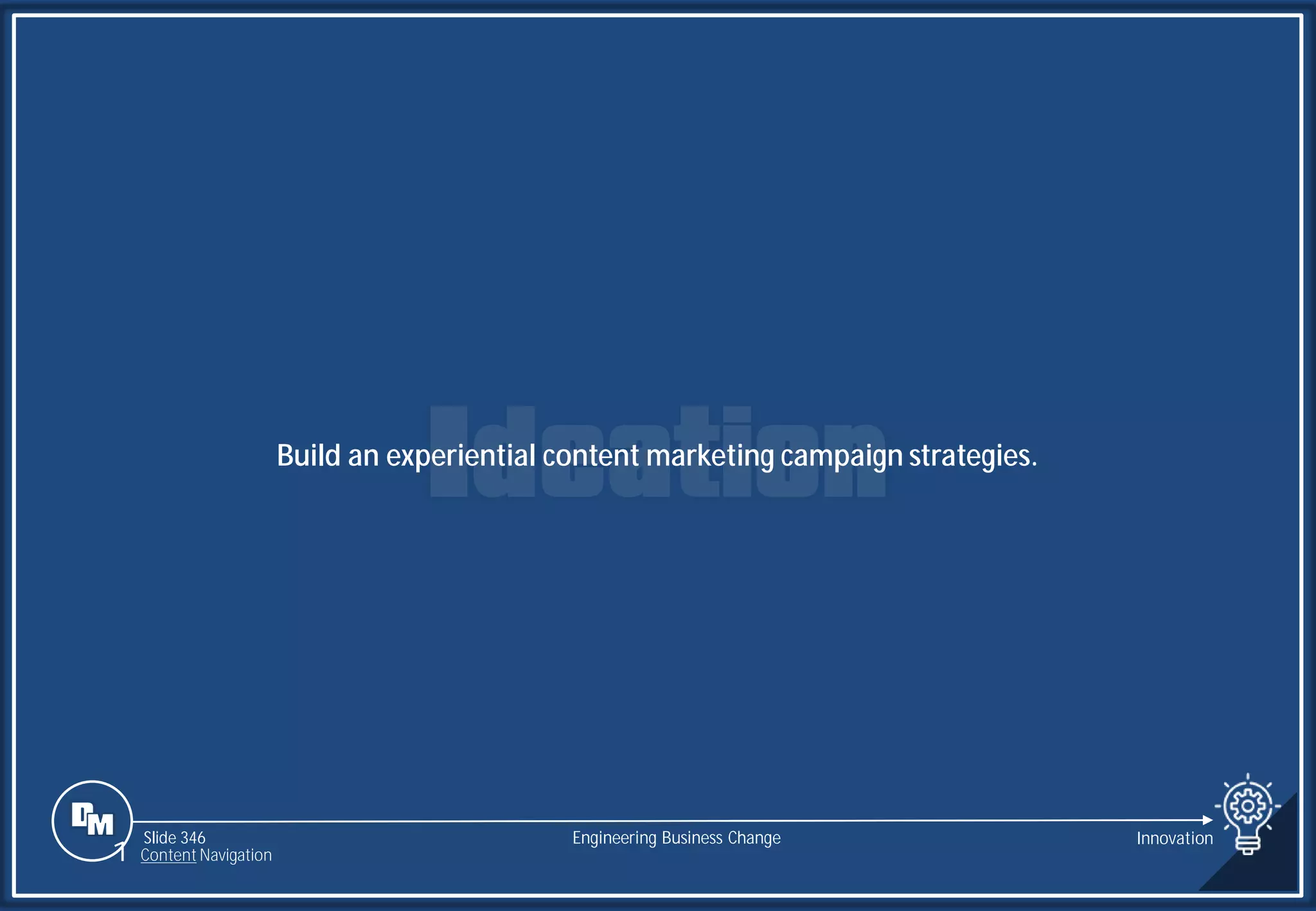 Slide 346
Build an experiential content marketing campaign strategies.
Engineering Business Change Innovation
1 Content Navigation
 