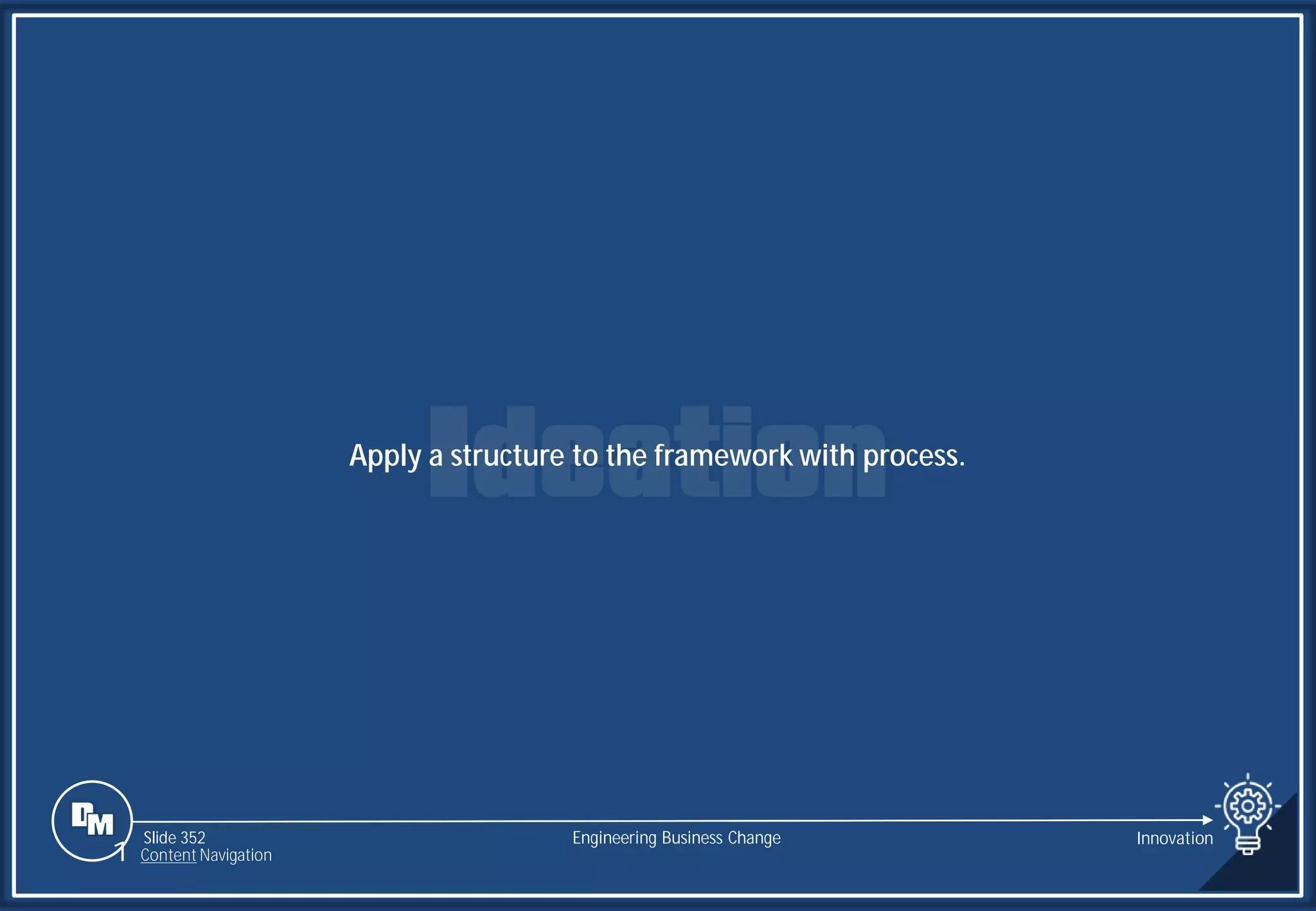 Slide 352
Apply a structure to the framework with process.
Engineering Business Change Innovation
1 Content Navigation
 
