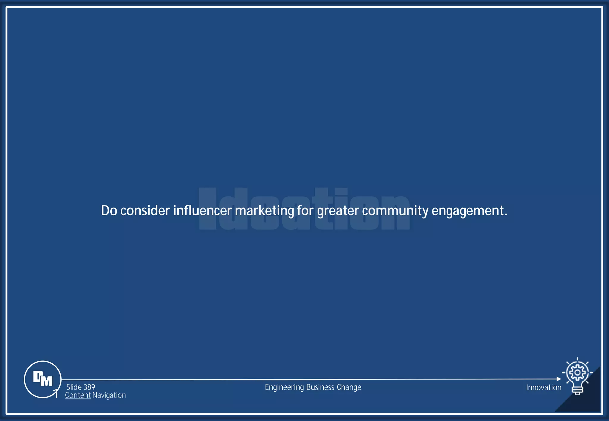 Slide 389
Do consider influencer marketing for greater community engagement.
Engineering Business Change Innovation
1 Content Navigation
 