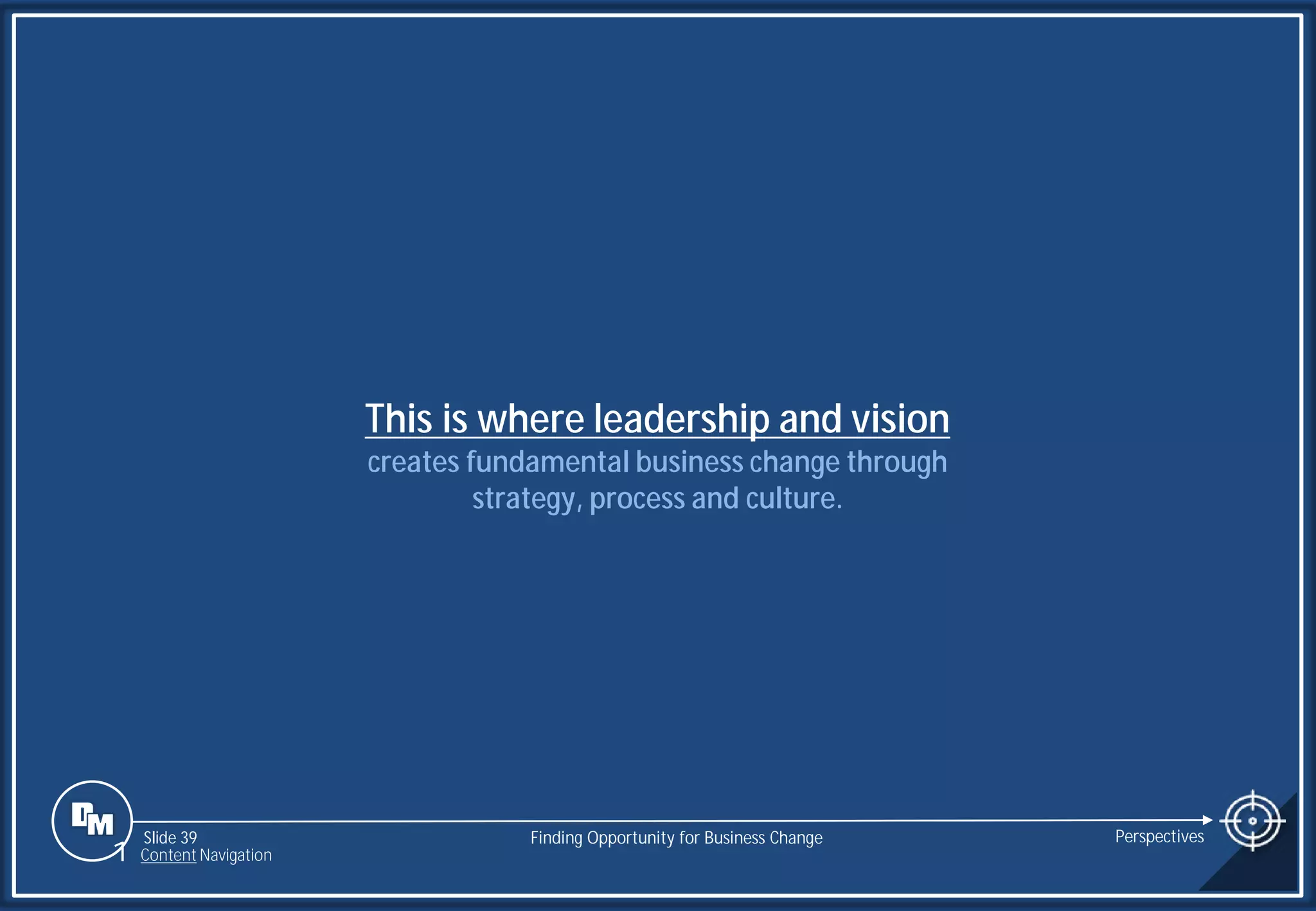 Slide 39
This is where leadership and vision
creates fundamental business change through
strategy, process and culture.
Finding Opportunity for Business Change Perspectives
1 Content Navigation
 