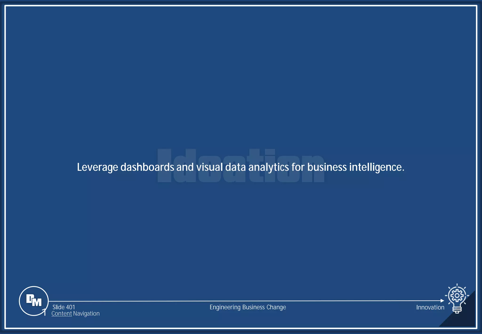 Slide 401
Leverage dashboards and visual data analytics for business intelligence.
Engineering Business Change
1 Content Navigation
Innovation
 