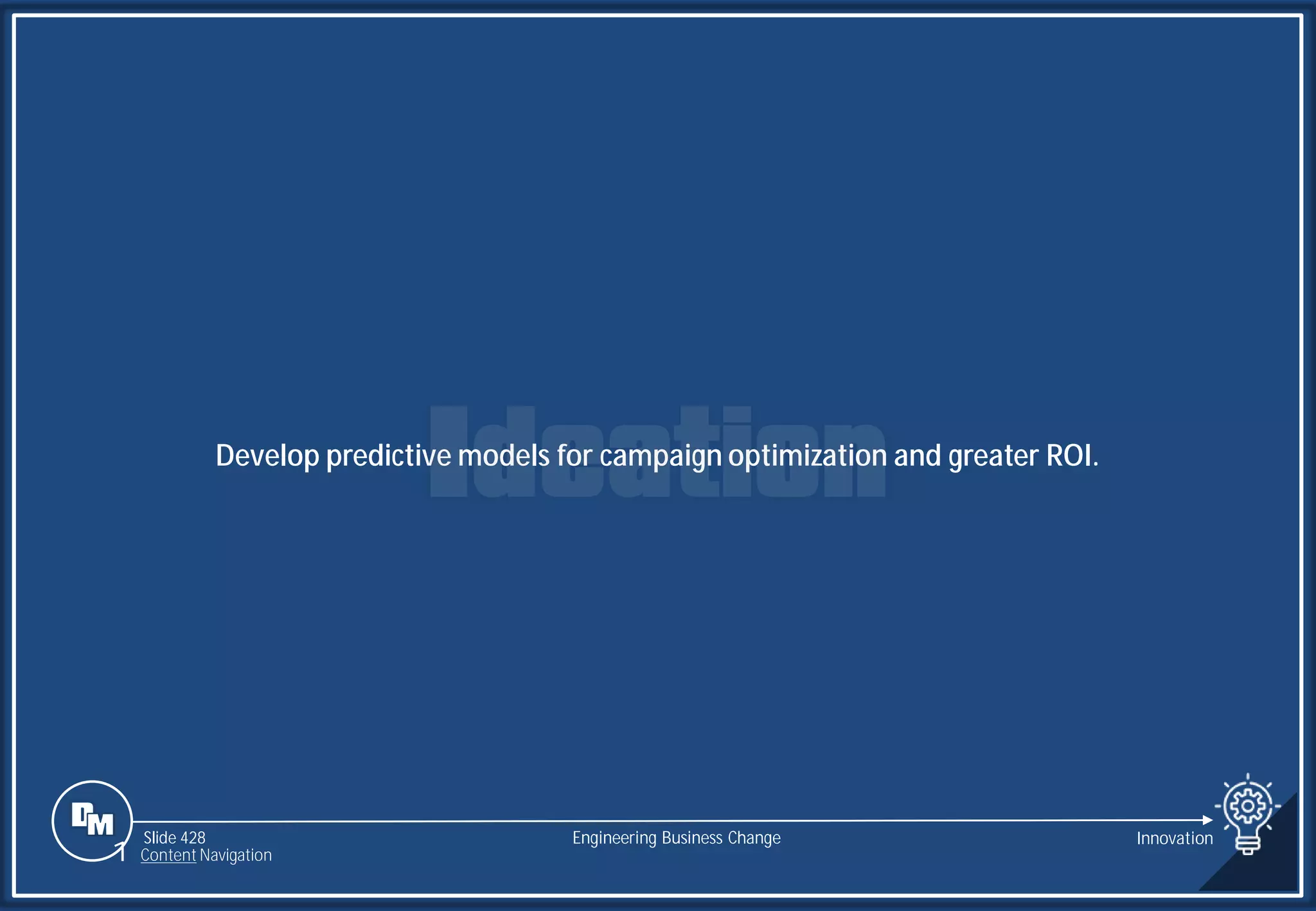 Slide 428
Develop predictive models for campaign optimization and greater ROI.
Engineering Business Change Innovation
1 Content Navigation
 