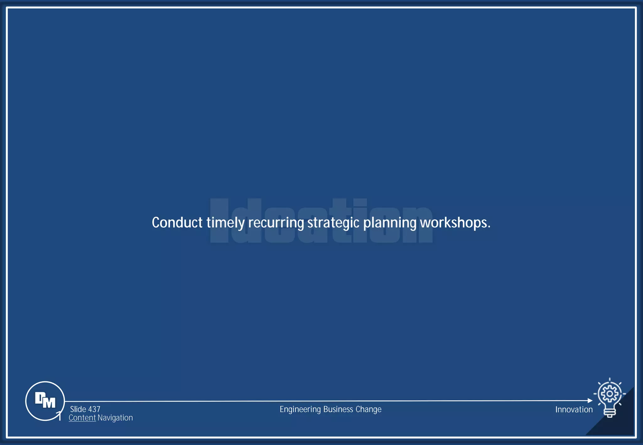 Slide 437
Conduct timely recurring strategic planning workshops.
Engineering Business Change Innovation
1 Content Navigation
 