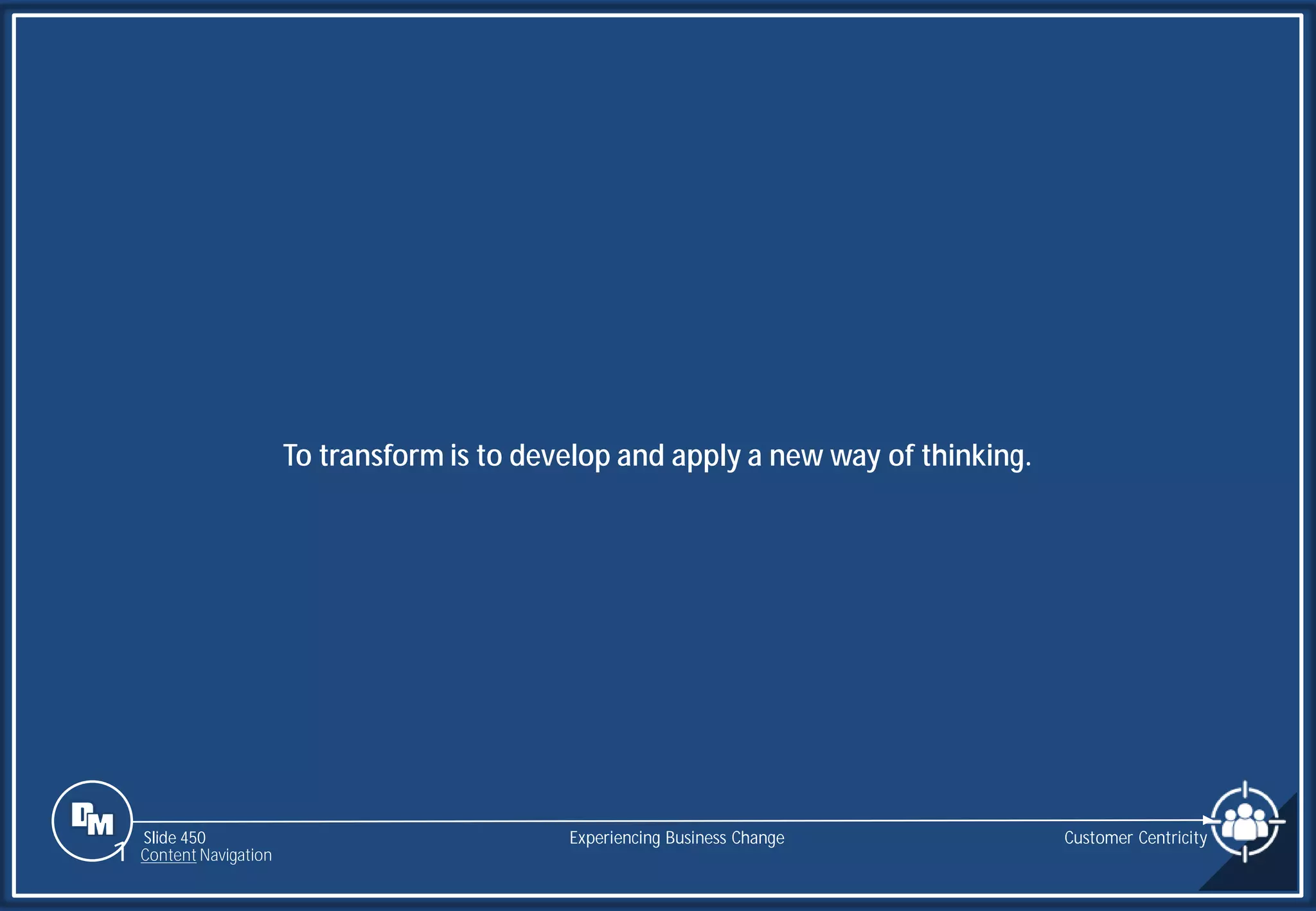 Slide 450
To transform is to develop and apply a new way of thinking.
Customer Centricity
Experiencing Business Change
1 Content Navigation
 