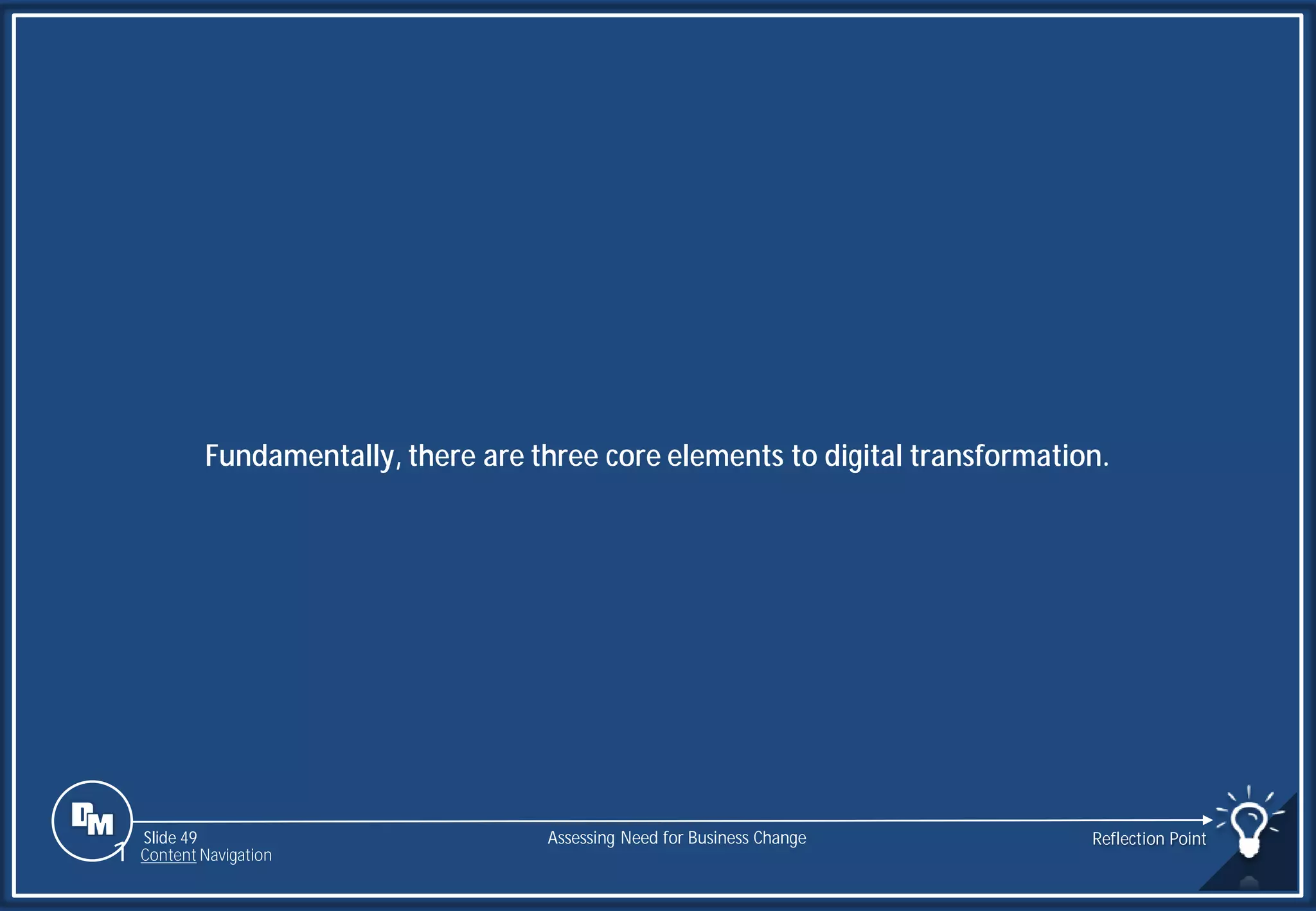Slide 49
Fundamentally, there are three core elements to digital transformation.
Assessing Need for Business Change Reflection Point
1 Content Navigation
 