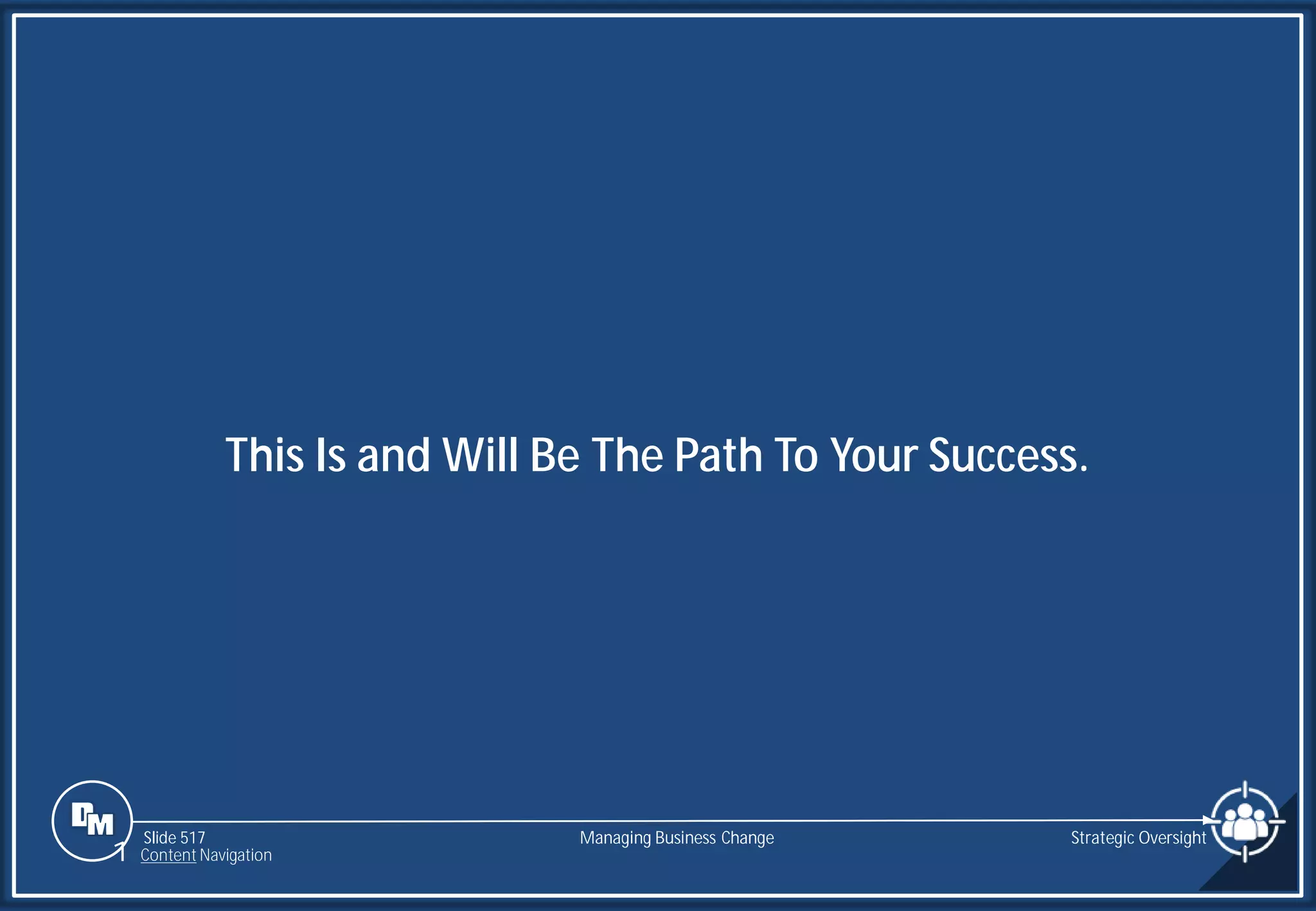 Slide 517
This Is and Will Be The Path To Your Success.
Managing Business Change Strategic Oversight
1 Content Navigation
 