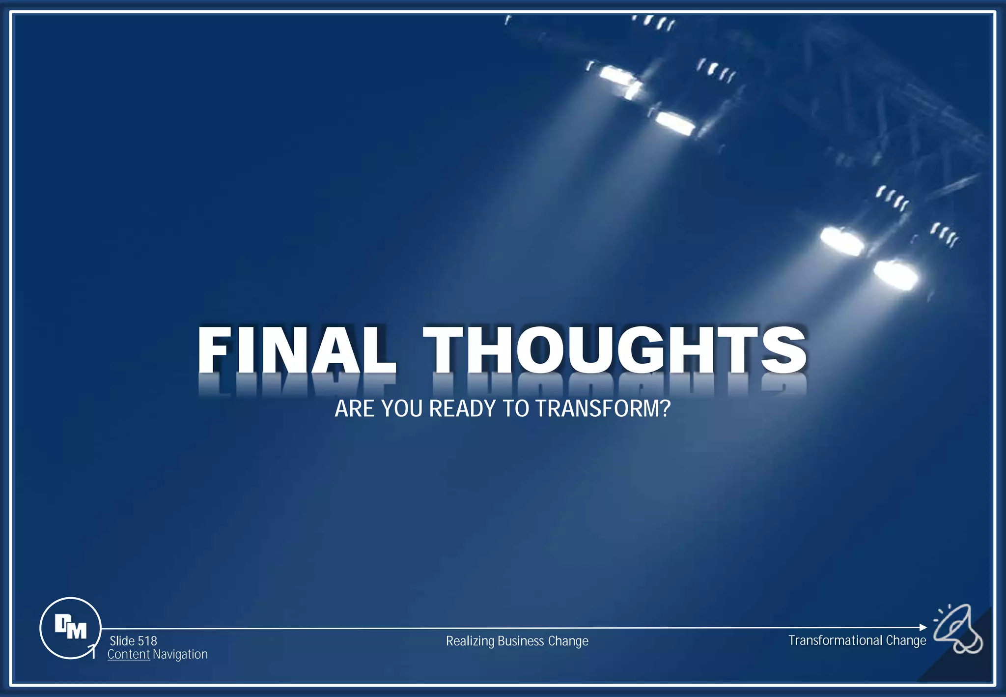 Slide 518
FINAL THOUGHTS
ARE YOU READY TO TRANSFORM?
1 Content Navigation
Transformational Change
Realizing Business Change
 
