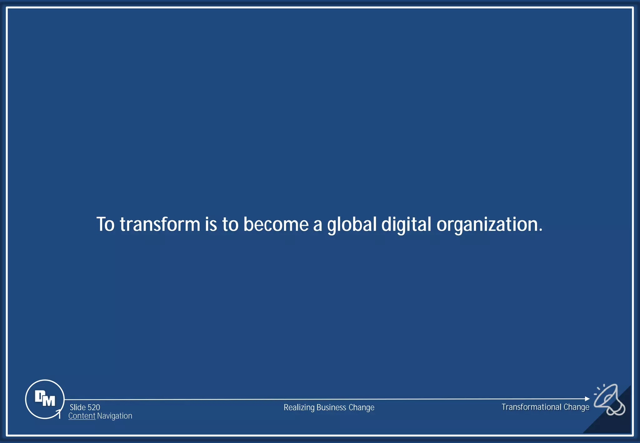 Slide 520
To transform is to become a global digital organization.
Realizing Business Change
1 Content Navigation
Transformational Change
 