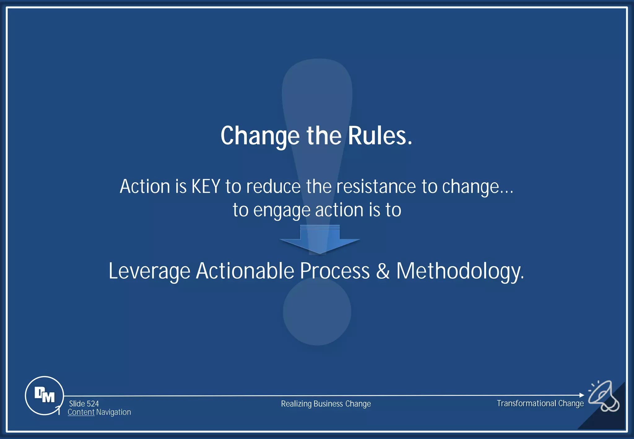 Slide 524
1 Content Navigation
Change the Rules.
Action is KEY to reduce the resistance to change...
to engage action is to
Leverage Actionable Process & Methodology.
Transformational Change
Realizing Business Change
 
