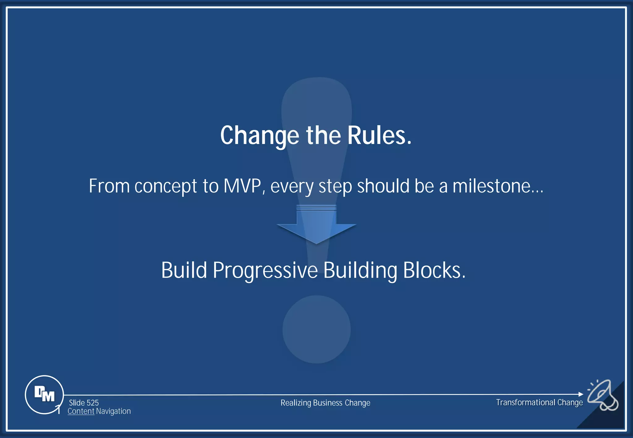 Slide 525
1 Content Navigation
Change the Rules.
From concept to MVP, every step should be a milestone…
Build Progressive Building Blocks.
Transformational Change
Realizing Business Change
 