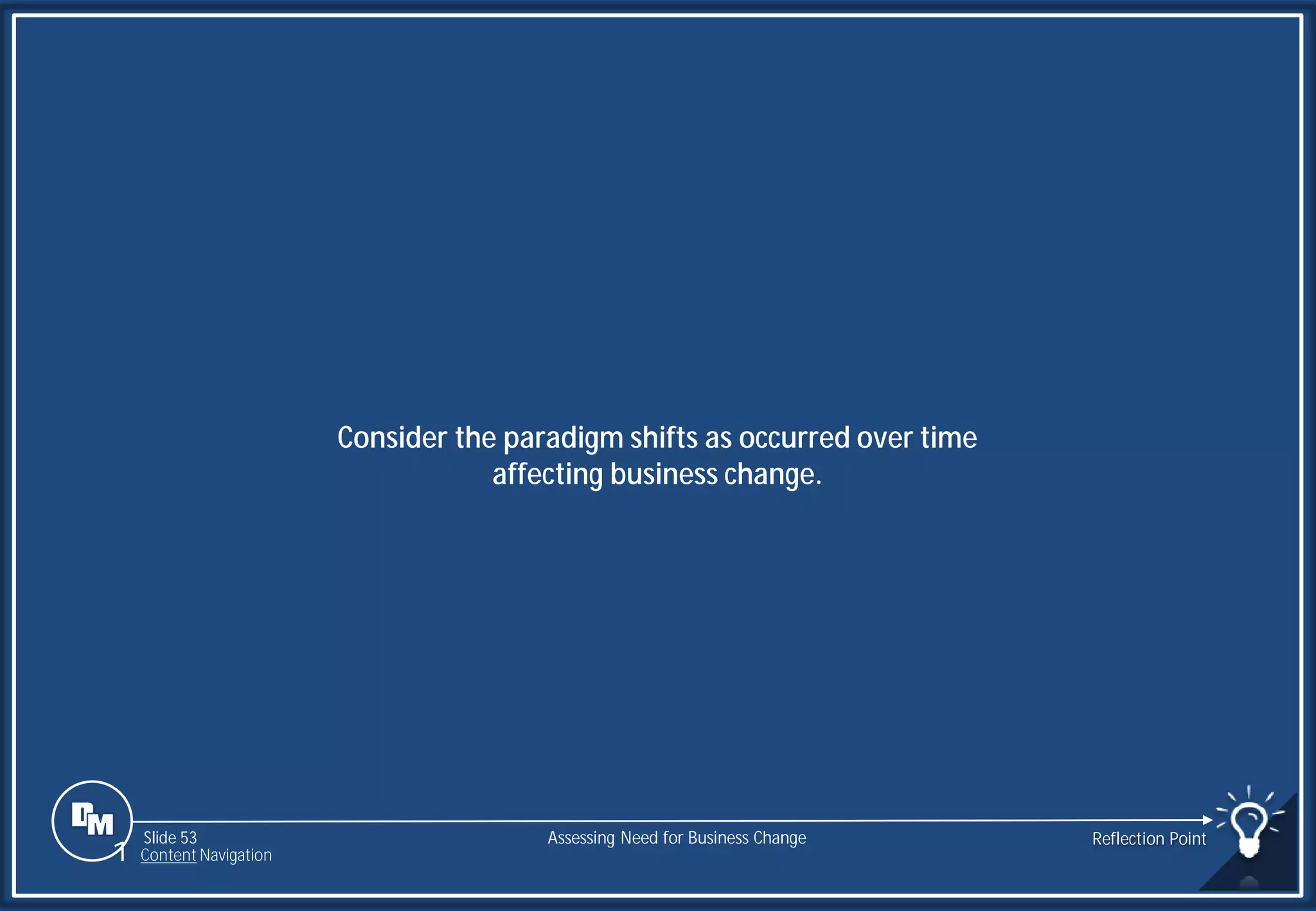 Slide 53
Consider the paradigm shifts as occurred over time
affecting business change.
Assessing Need for Business Change Reflection Point
1 Content Navigation
 
