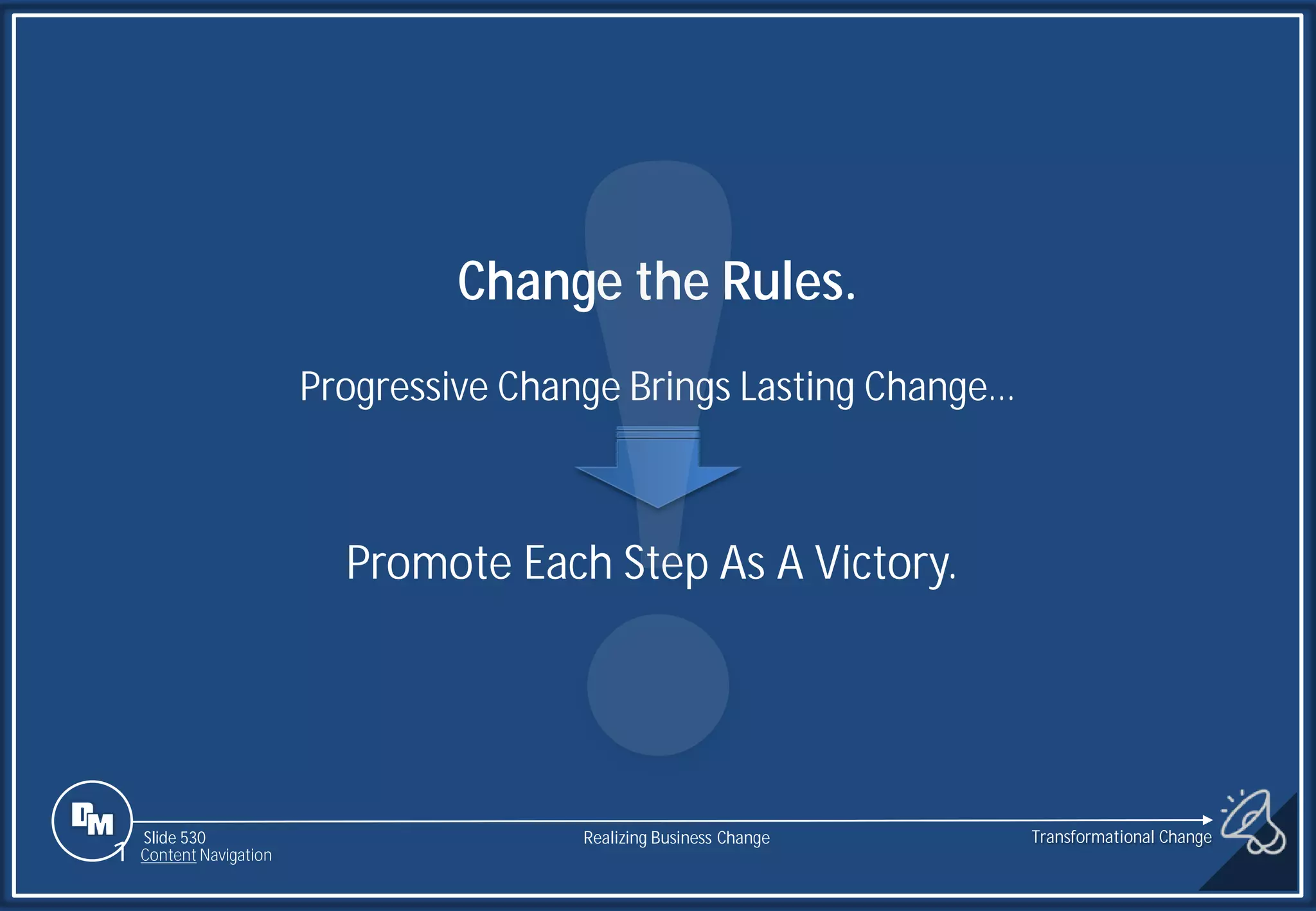 Slide 530
1 Content Navigation
Change the Rules.
Progressive Change Brings Lasting Change…
.
Promote Each Step As A Victory.
Transformational Change
Realizing Business Change
 
