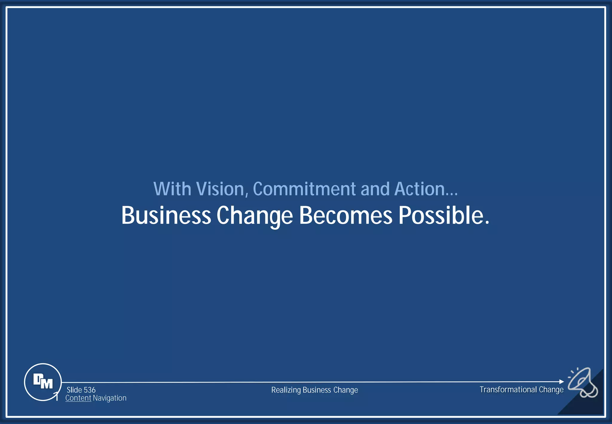 Slide 536
With Vision, Commitment and Action…
Business Change Becomes Possible.
1 Content Navigation
Transformational Change
Realizing Business Change
 
