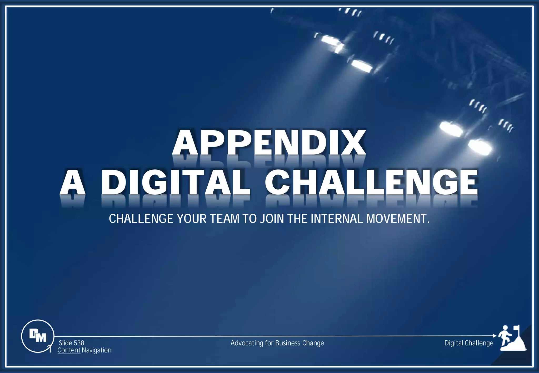 Slide 538
APPENDIX
A DIGITAL CHALLENGE
CHALLENGE YOUR TEAM TO JOIN THE INTERNAL MOVEMENT.
Advocating for Business Change
1 Content Navigation
Digital Challenge
 