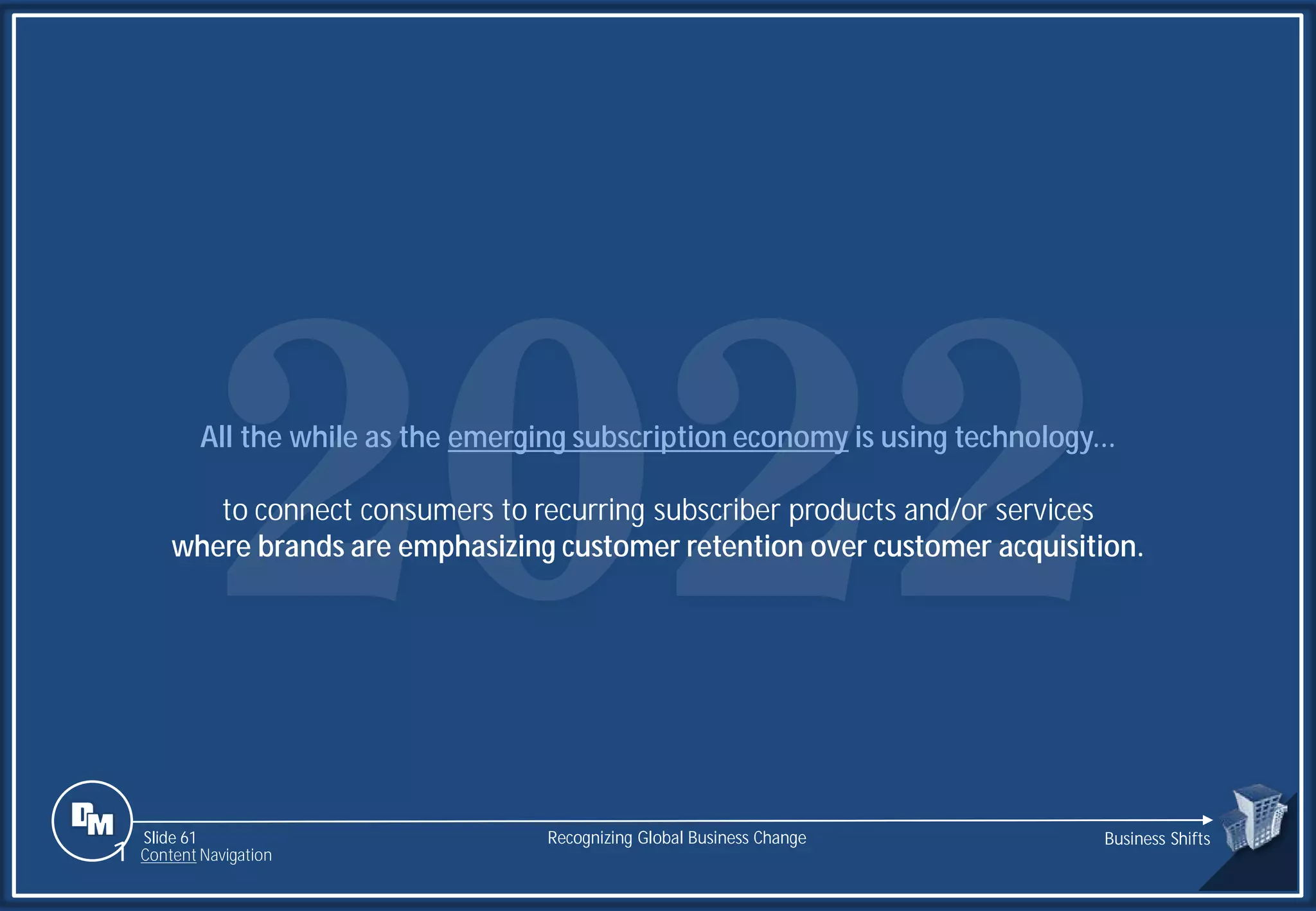 Slide 61
All the while as the emerging subscription economy is using technology...
to connect consumers to recurring subscriber products and/or services
where brands are emphasizing customer retention over customer acquisition.
Recognizing Global Business Change Business Shifts
1 Content Navigation
 