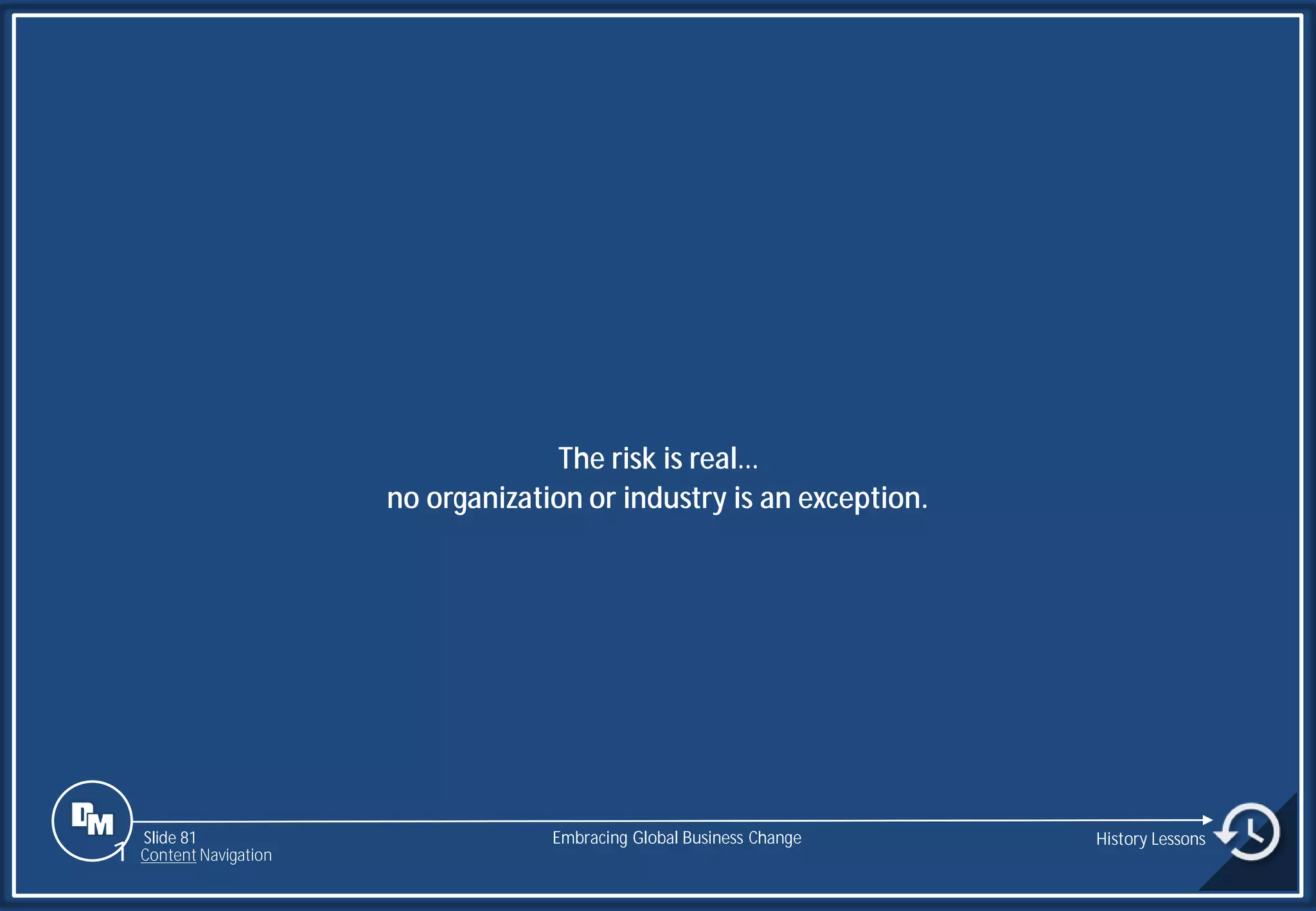 Slide 81
The risk is real…
no organization or industry is an exception.
Embracing Global Business Change History Lessons
1 Content Navigation
 