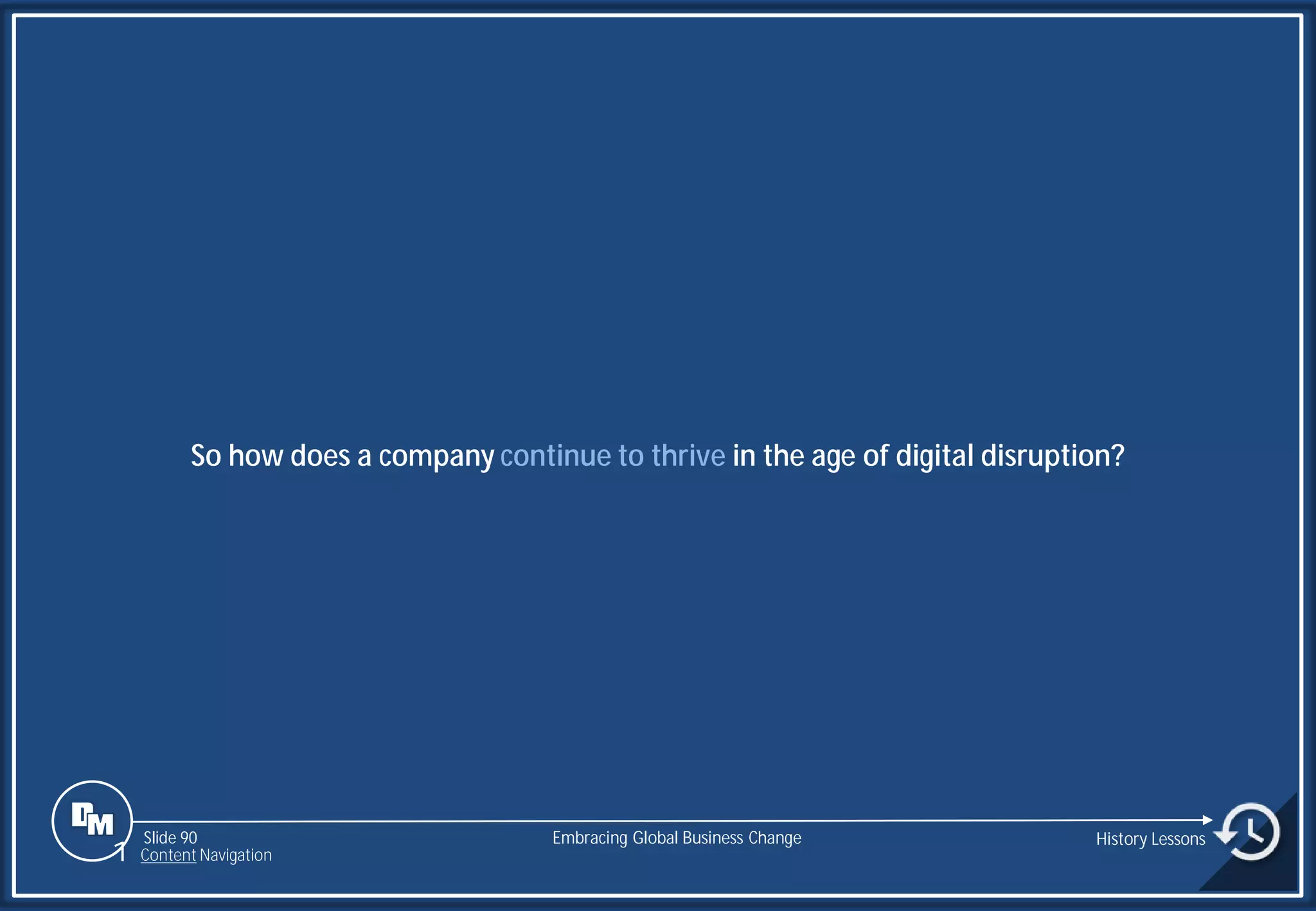 Slide 90
So how does a company continue to thrive in the age of digital disruption?
Embracing Global Business Change History Lessons
1 Content Navigation
 